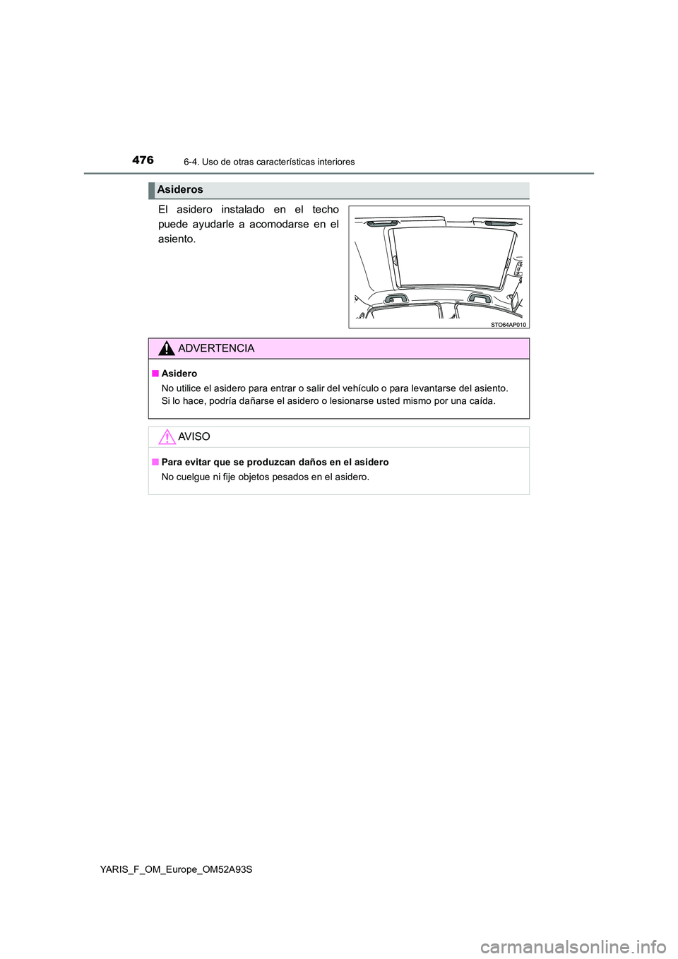 TOYOTA YARIS HATCHBACK 2019 Manual del propietario (in Spanish) 4766-4. Uso de otras características interiores
YARIS_F_OM_Europe_OM52A93S
El asidero instalado en el techo
puede ayudarle a acomodarse en el
asiento.
Asideros
ADVERTENCIA
■ Asidero
No utilice el TOYOTA YARIS HATCHBACK 2019 Manual del propietario (in Spanish) 4766-4. Uso de otras características interiores
YARIS_F_OM_Europe_OM52A93S
El asidero instalado en el techo
puede ayudarle a acomodarse en el
asiento.
Asideros
ADVERTENCIA
■ Asidero
No utilice el