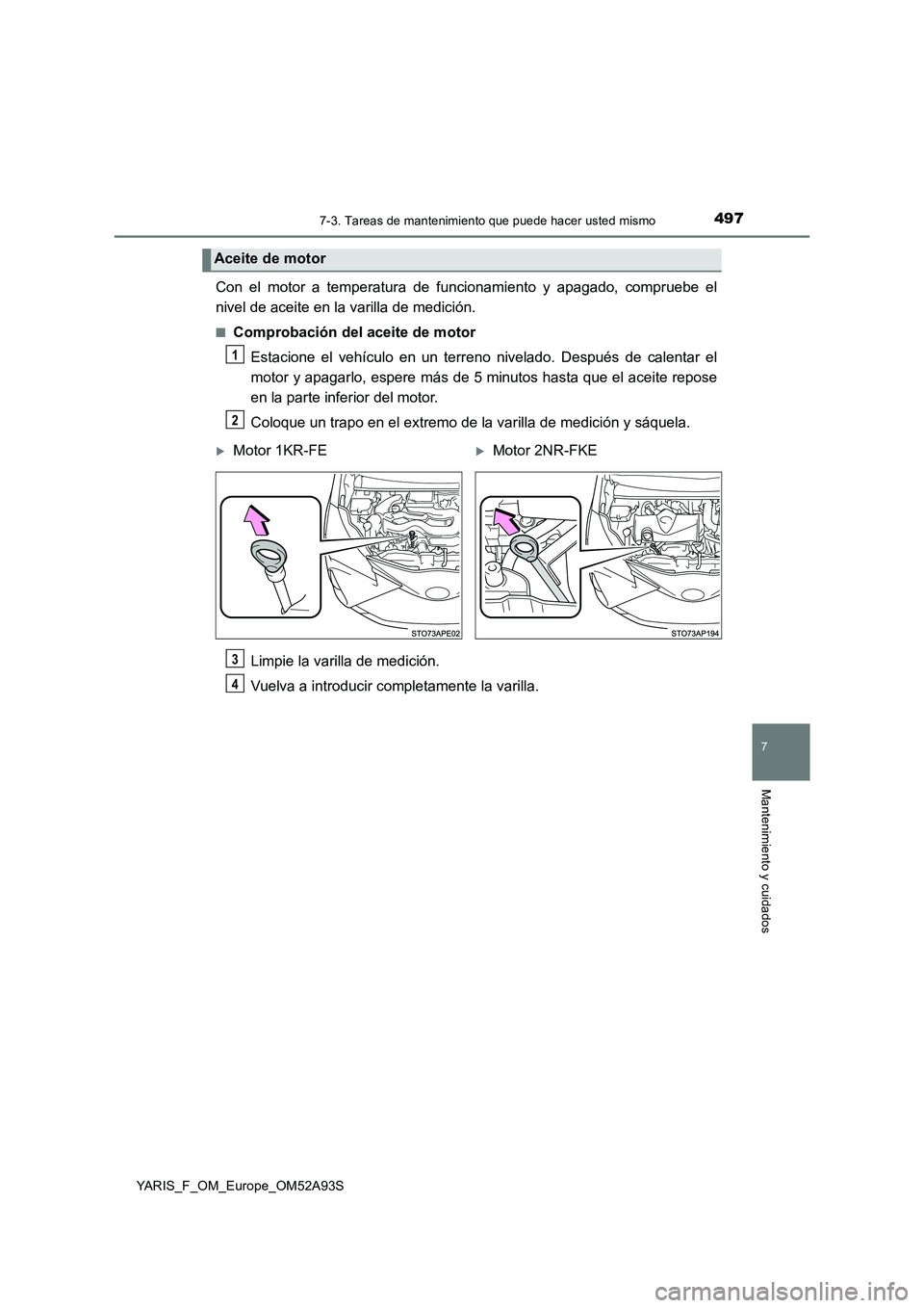 TOYOTA YARIS HATCHBACK 2019  Manual del propietario (in Spanish) 4977-3. Tareas de mantenimiento que puede hacer usted mismo
7
Mantenimiento y cuidados
YARIS_F_OM_Europe_OM52A93S
Con el motor a temperatura de funcionamiento y apagado, compruebe el
nivel de aceite e