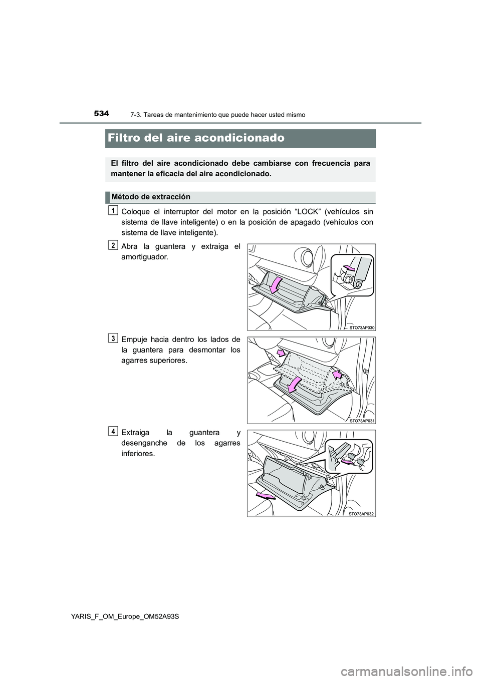 TOYOTA YARIS HATCHBACK 2019 Manual del propietario (in Spanish) 5347-3. Tareas de mantenimiento que puede hacer usted mismo
YARIS_F_OM_Europe_OM52A93S
Filtro del aire acondicionado
Coloque el interruptor del motor en la posición “LOCK” (vehículos sin
sistema TOYOTA YARIS HATCHBACK 2019 Manual del propietario (in Spanish) 5347-3. Tareas de mantenimiento que puede hacer usted mismo
YARIS_F_OM_Europe_OM52A93S
Filtro del aire acondicionado
Coloque el interruptor del motor en la posición “LOCK” (vehículos sin
sistema