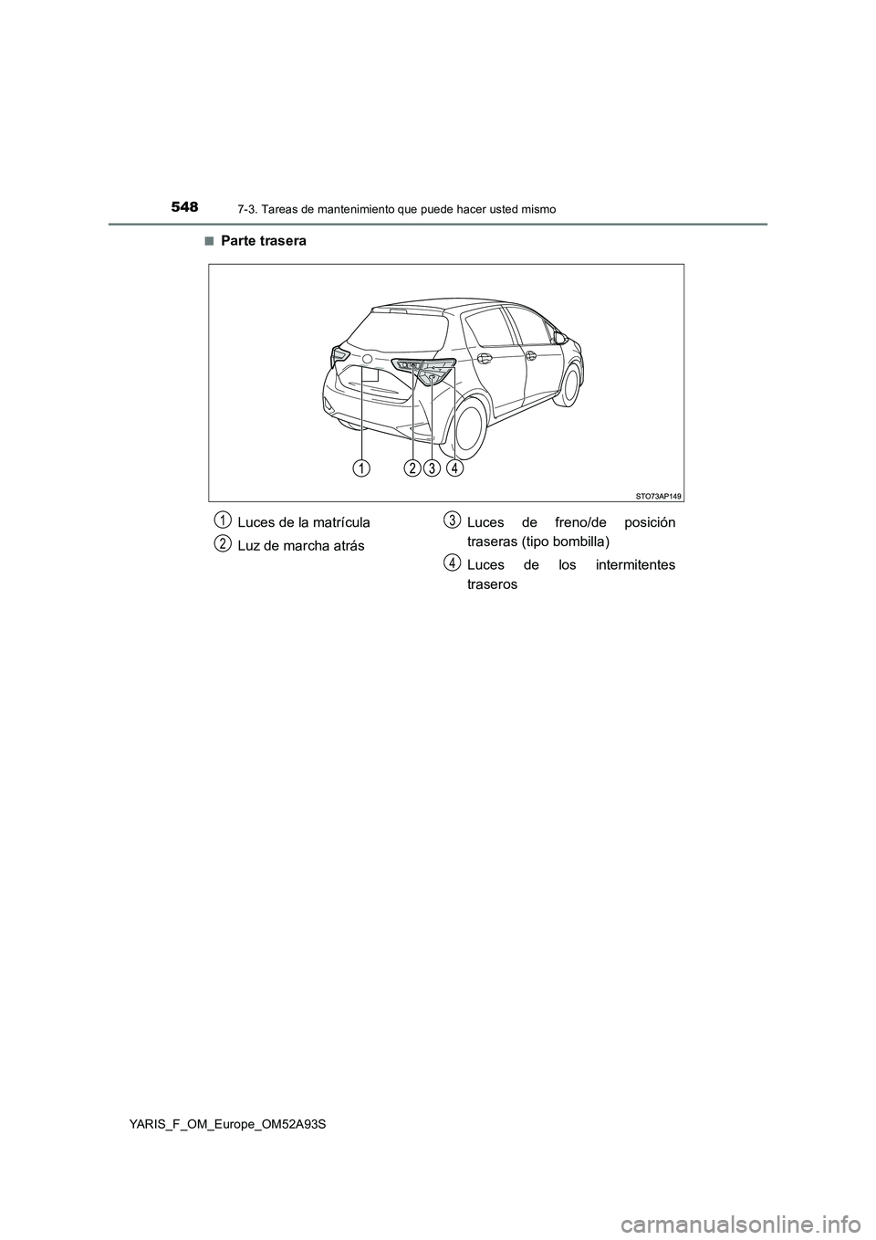 TOYOTA YARIS HATCHBACK 2019  Manual del propietario (in Spanish) 5487-3. Tareas de mantenimiento que puede hacer usted mismo
YARIS_F_OM_Europe_OM52A93S■
Parte trasera
Luces de la matrícula
Luz de marcha atrásLuces de freno/de posición
traseras (tipo bombilla)
