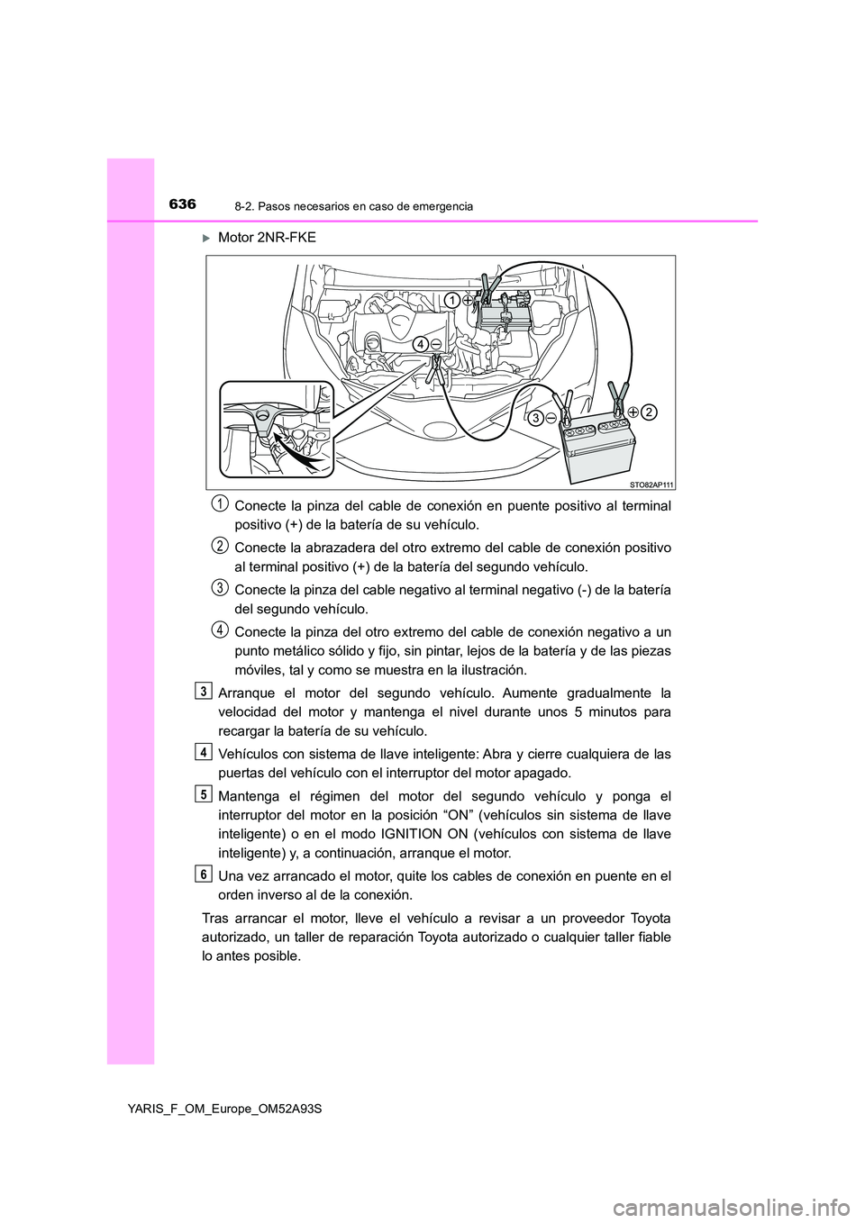 TOYOTA YARIS HATCHBACK 2019 Manual del propietario (in Spanish) 6368-2. Pasos necesarios en caso de emergencia
YARIS_F_OM_Europe_OM52A93S
Motor 2NR-FKE
Conecte la pinza del cable de conexión en puente positivo al terminal
positivo (+) de la batería de su ve TOYOTA YARIS HATCHBACK 2019 Manual del propietario (in Spanish) 6368-2. Pasos necesarios en caso de emergencia
YARIS_F_OM_Europe_OM52A93S
Motor 2NR-FKE
Conecte la pinza del cable de conexión en puente positivo al terminal
positivo (+) de la batería de su ve