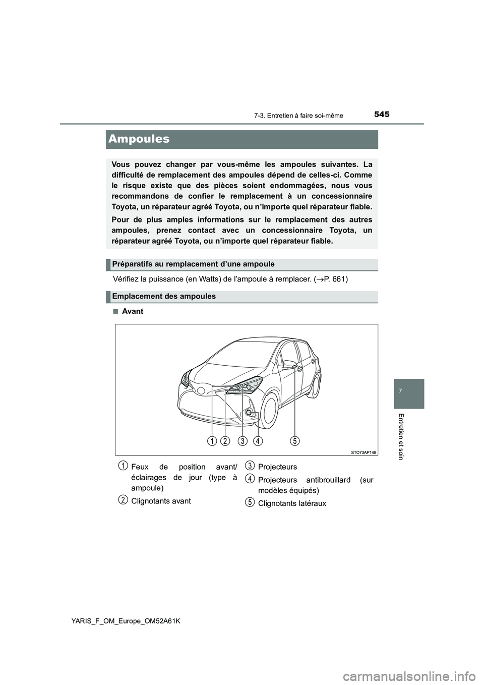 TOYOTA YARIS HATCHBACK 2019  Manuel du propriétaire (in French) 5457-3. Entretien à faire soi-même
7
Entretien et soin
YARIS_F_OM_Europe_OM52A61K
Ampoules
Vérifiez la puissance (en Watts) de l’ampoule à remplacer. (P. 661)
■Avant
Vous pouvez changer par