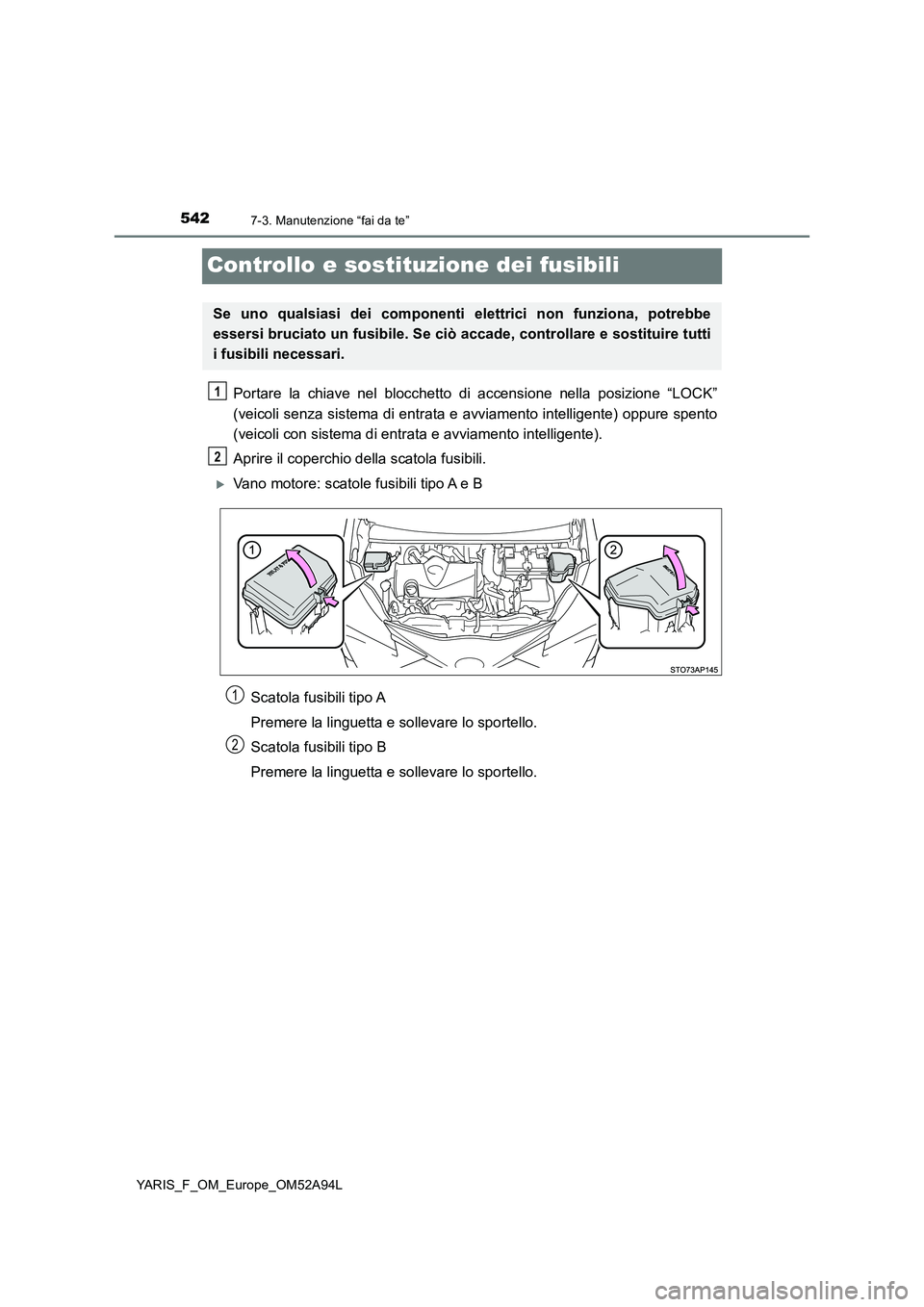 TOYOTA YARIS HATCHBACK 2019  Manuale duso (in Italian) 5427-3. Manutenzione “fai da te”
YARIS_F_OM_Europe_OM52A94L
Controllo e sostituzione dei fusibili
Portare la chiave nel blocchetto di accensione nella posizione “LOCK”
(veicoli senza sistema d