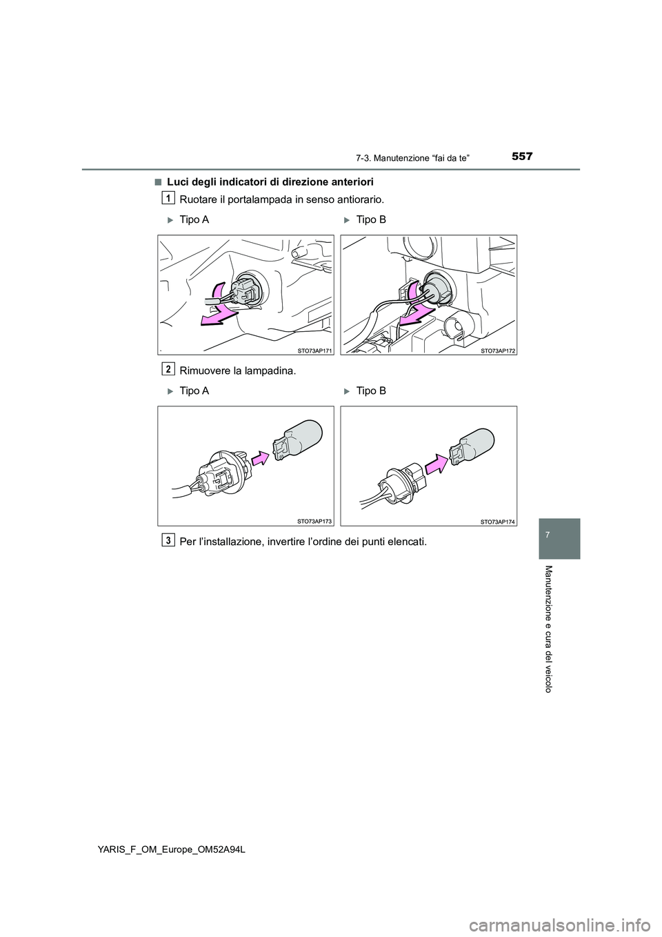 TOYOTA YARIS HATCHBACK 2019  Manuale duso (in Italian) 5577-3. Manutenzione “fai da te”
7
Manutenzione e cura del veicolo
YARIS_F_OM_Europe_OM52A94L■
Luci degli indicatori di direzione anteriori
Ruotare il portalampada in senso antiorario.
Rimuovere