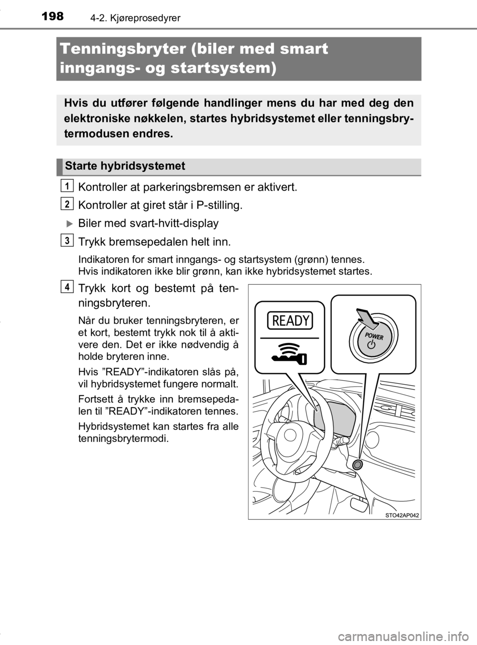 TOYOTA YARIS HATCHBACK 2019  Instruksjoner for bruk (in Norwegian) 1984-2. Kjøreprosedyrer
YARIS_HV_OM_Europe_OM52A96NO
Tenningsbryter (biler med smart 
inngangs- og startsystem)
Kontroller at parkeringsbremsen er aktivert.
Kontroller at giret står i P-stilling.
