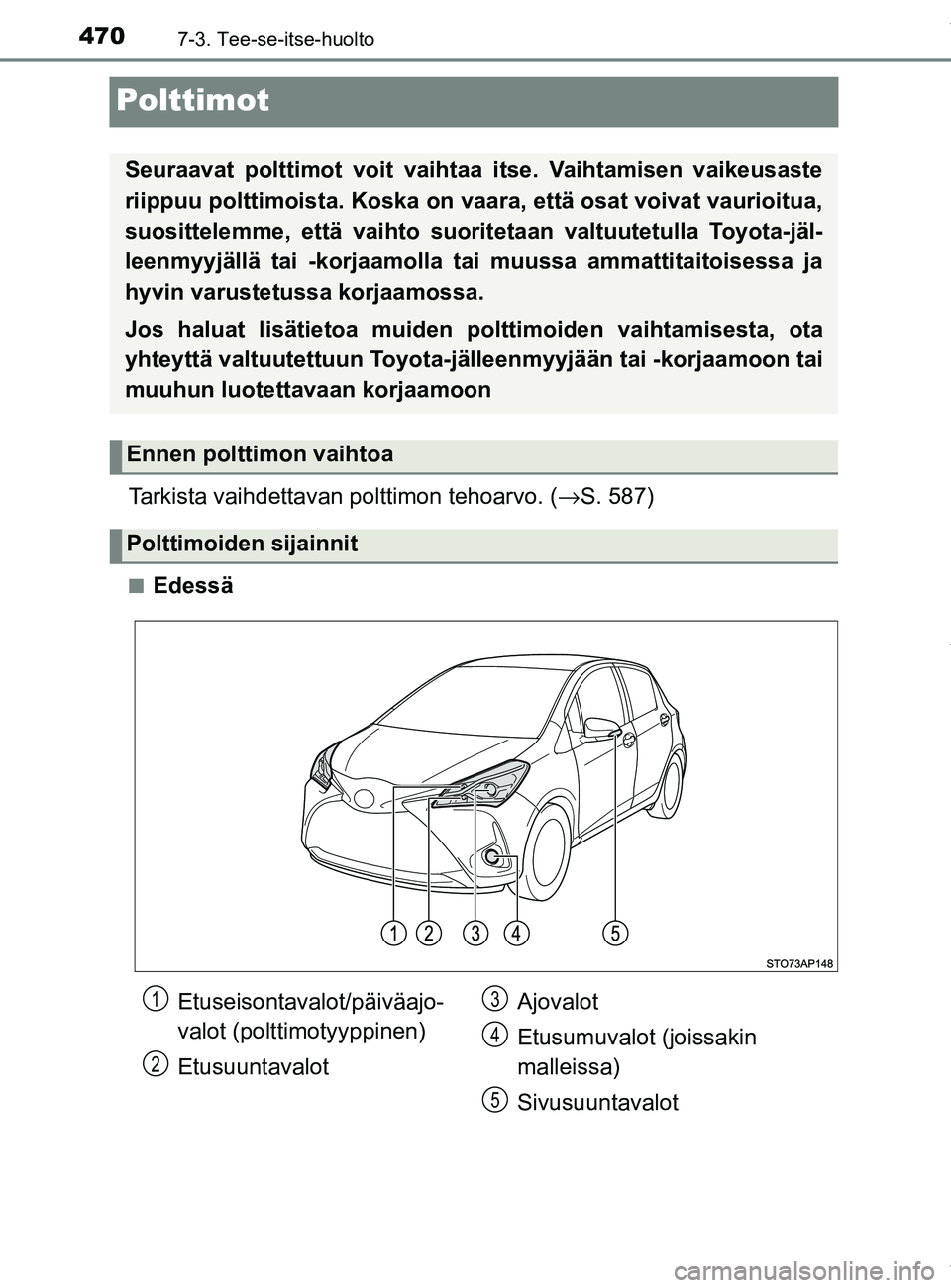 TOYOTA YARIS HATCHBACK 2019  Omistajan Käsikirja (in Finnish) 4707-3. Tee-se-itse-huolto
YARIS_F_OM_Europe_OM52A54FI
Polttimot
Tarkista vaihdettavan polttimon tehoarvo. (→S. 587)
nEdessä
Seuraavat polttimot voit vaihtaa itse. Vaihtamisen vaikeusaste
riippuu p