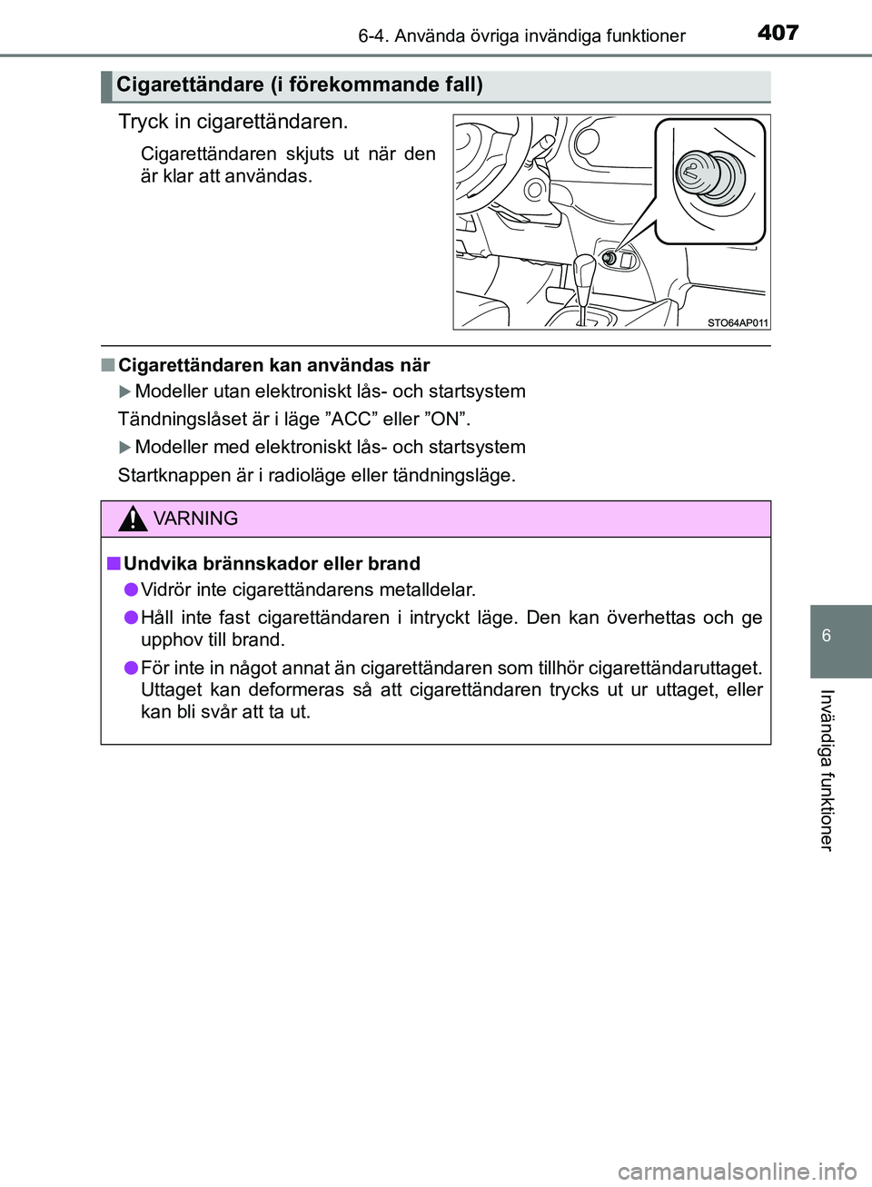 TOYOTA YARIS HATCHBACK 2019  Bruksanvisningar (in Swedish) 4076-4. Använda övriga invändiga funktioner
6
Invändiga funktioner
OM52A54SE
Tryck in cigarettändaren.
Cigarettändaren skjuts ut när den
är klar att användas.
nCigarettändaren kan användas 