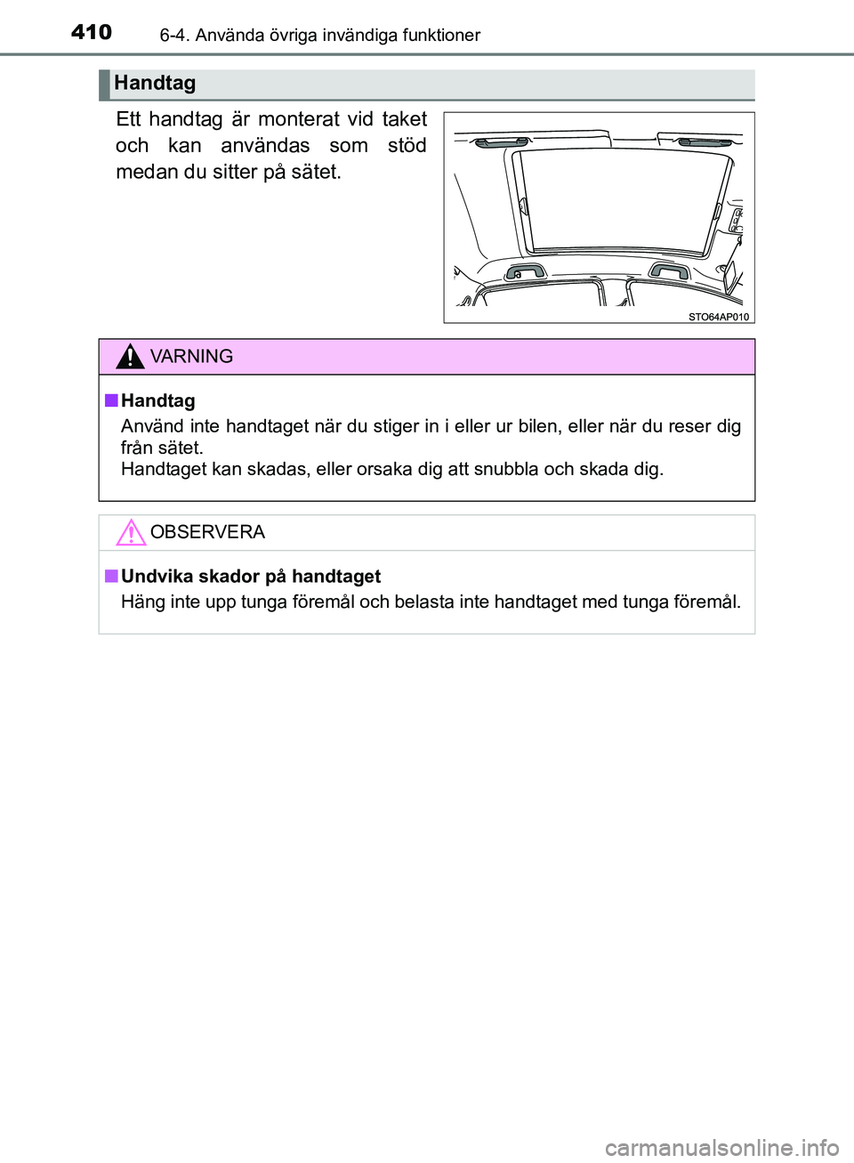 TOYOTA YARIS HATCHBACK 2019  Bruksanvisningar (in Swedish) 4106-4. Använda övriga invändiga funktioner
OM52A54SE
Ett handtag är monterat vid taket
och kan användas som stöd
medan du sitter på sätet.
Handtag
VA R N I N G
nHandtag
Använd inte handtaget