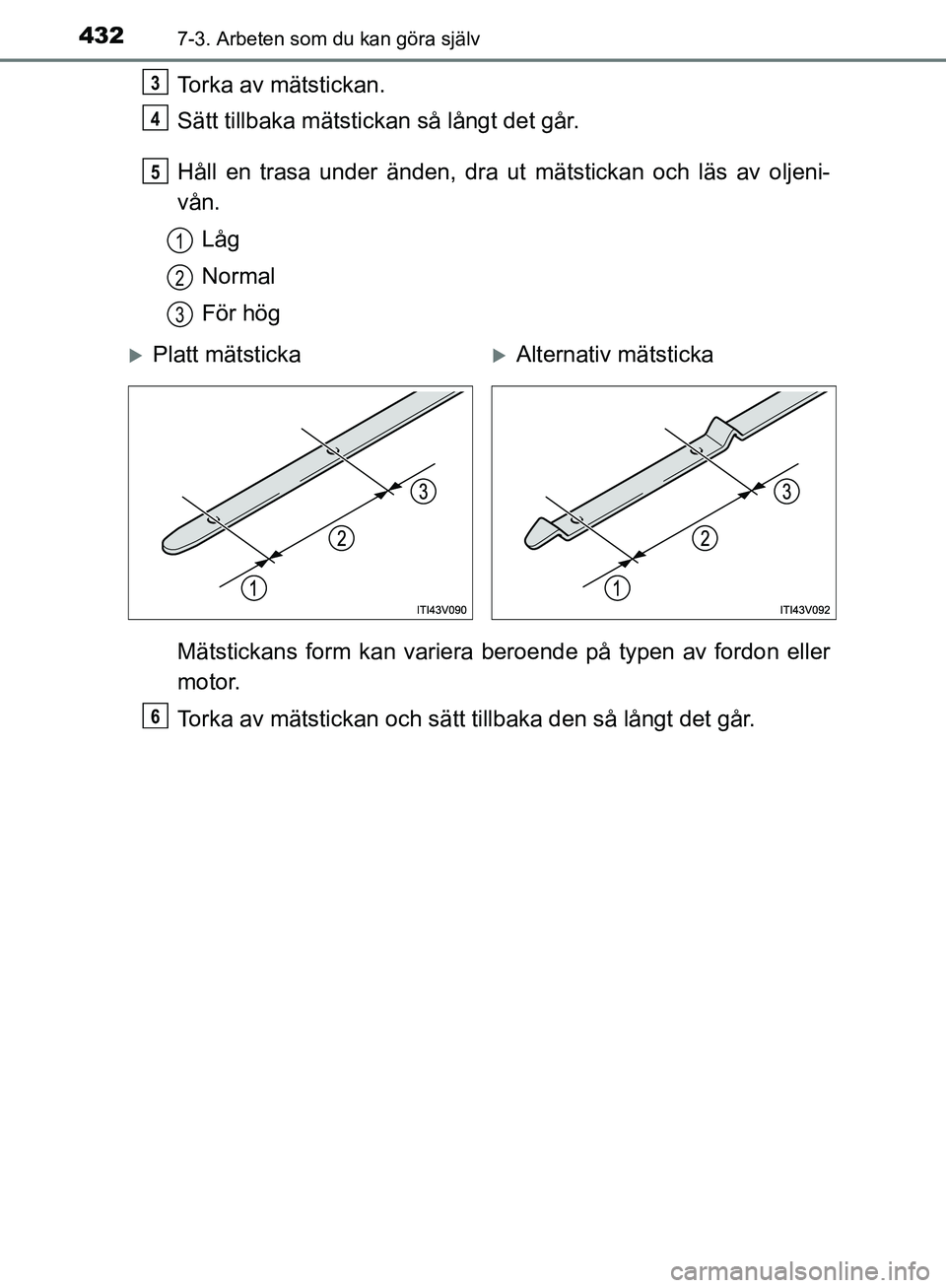 TOYOTA YARIS HATCHBACK 2019  Bruksanvisningar (in Swedish) 4327-3. Arbeten som du kan göra själv
OM52A54SE
Torka av mätstickan.
Sätt tillbaka mätstickan så långt det går.
Håll en trasa under änden, dra ut mätstickan och läs av oljeni-
vån.
Låg
N TOYOTA YARIS HATCHBACK 2019  Bruksanvisningar (in Swedish) 4327-3. Arbeten som du kan göra själv
OM52A54SE
Torka av mätstickan.
Sätt tillbaka mätstickan så långt det går.
Håll en trasa under änden, dra ut mätstickan och läs av oljeni-
vån.
Låg
N