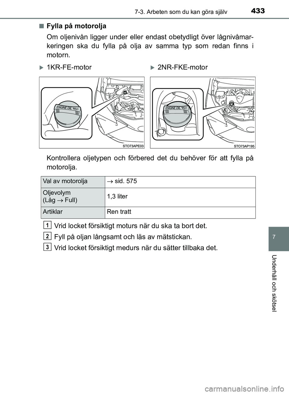 TOYOTA YARIS HATCHBACK 2019  Bruksanvisningar (in Swedish) 4337-3. Arbeten som du kan göra själv
7
Underhåll och skötsel
OM52A54SEn
Fylla på motorolja
Om oljenivån ligger under eller endast obetydligt över lågnivåmar-
keringen ska du fylla på olja a TOYOTA YARIS HATCHBACK 2019  Bruksanvisningar (in Swedish) 4337-3. Arbeten som du kan göra själv
7
Underhåll och skötsel
OM52A54SEn
Fylla på motorolja
Om oljenivån ligger under eller endast obetydligt över lågnivåmar-
keringen ska du fylla på olja a