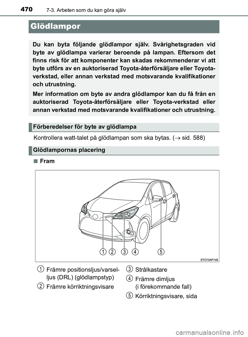 TOYOTA YARIS HATCHBACK 2019  Bruksanvisningar (in Swedish) 4707-3. Arbeten som du kan göra själv
OM52A54SE
Glödlampor
Kontrollera watt-talet på glödlampan som ska bytas. ( sid. 588)
nFram
Du kan byta följande glödlampor  själv. Svårighetsgraden vi