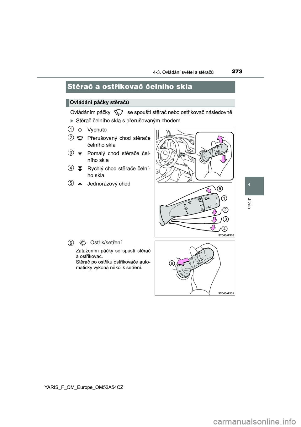 TOYOTA YARIS HATCHBACK 2019  Návod na použití (in Czech) 273
4
4-3. Ovládání světel a stěračů
Jízda
YARIS_F_OM_Europe_OM52A54CZ
Stěrač a ostřikovač čelního skla 
Ovládáním páčky   se spouští stěrač nebo ostřikovač následovně.
S