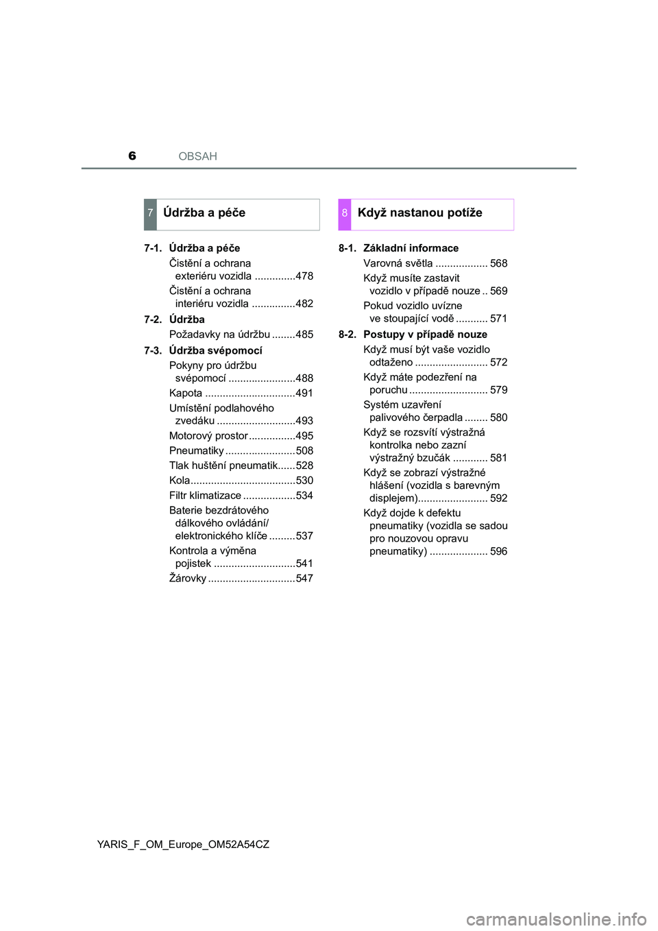 TOYOTA YARIS HATCHBACK 2019  Návod na použití (in Czech) OBSAH6
YARIS_F_OM_Europe_OM52A54CZ7-1. Údržba a péče
Čistění a ochrana 
exteriéru vozidla ..............478
Čistění a ochrana 
interiéru vozidla ...............482
7-2. Údržba
Požadavky