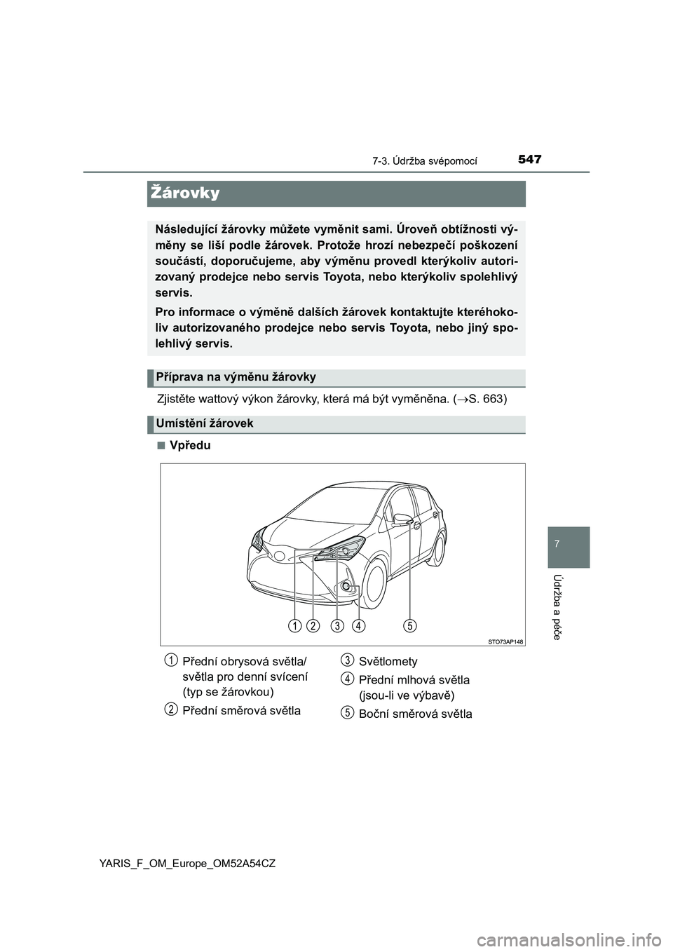 TOYOTA YARIS HATCHBACK 2019  Návod na použití (in Czech) 5477-3. Údržba svépomocí
7
Údržba a péče
YARIS_F_OM_Europe_OM52A54CZ
Žárovky
Zjistěte wattový výkon žárovky, která má být vyměněna. (S. 663)
■Vpředu
Následující žárovky 