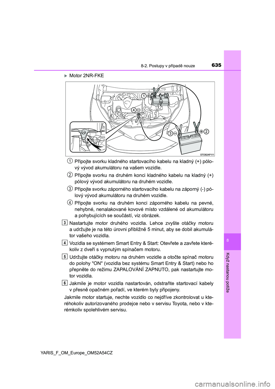 TOYOTA YARIS HATCHBACK 2019 Návod na použití (in Czech) 6358-2. Postupy v případě nouze
8
Když nastanou potíže
YARIS_F_OM_Europe_OM52A54CZ
Motor 2NR-FKE
Připojte svorku kladného startovacího kabelu na kladný (+) pólo-
vý vývod akumulátoru TOYOTA YARIS HATCHBACK 2019 Návod na použití (in Czech) 6358-2. Postupy v případě nouze
8
Když nastanou potíže
YARIS_F_OM_Europe_OM52A54CZ
Motor 2NR-FKE
Připojte svorku kladného startovacího kabelu na kladný (+) pólo-
vý vývod akumulátoru