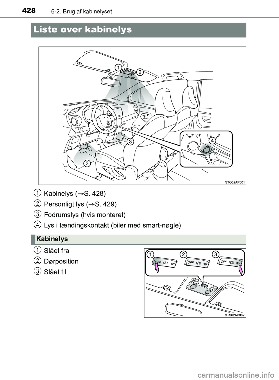 TOYOTA YARIS HATCHBACK 2018  Brugsanvisning (in Danish) 4286-2. Brug af kabinelyset
YARIS_HV_OM_Europe_OM52C96DK
Liste over kabinelys
Slået fra
Dørposition
Slået til
Kabinelys (S. 428)
Personligt lys ( S. 429)
Fodrumslys (hvis monteret)
Lys i tæn