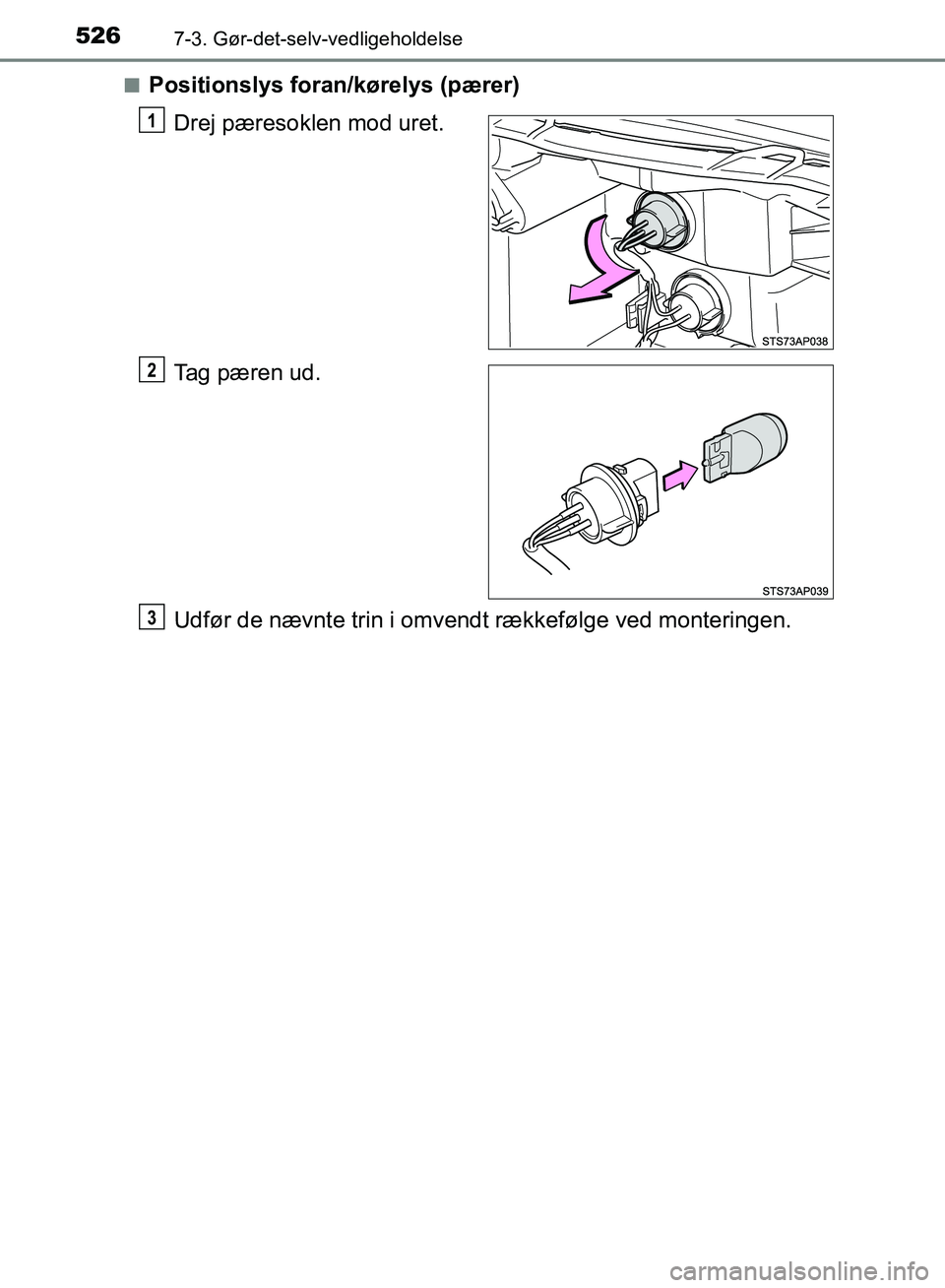 TOYOTA YARIS HATCHBACK 2018  Brugsanvisning (in Danish) 5267-3. Gør-det-selv-vedligeholdelse
YARIS_HV_OM_Europe_OM52C96DKn
Positionslys foran/kørelys (pærer)
Drej pæresoklen mod uret.
Tag pæren ud.
Udfør de nævnte trin i omvendt rækkefølge ved mon
