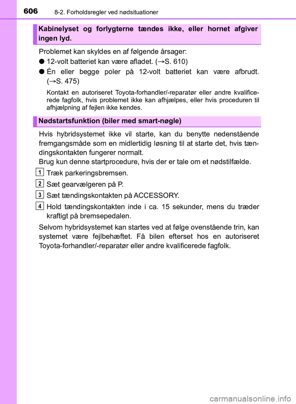 TOYOTA YARIS HATCHBACK 2018  Brugsanvisning (in Danish) 6068-2. Forholdsregler ved nødsituationer
YARIS_HV_OM_Europe_OM52C96DK
Problemet kan skyldes en af følgende årsager:
l12-volt batteriet kan være afladet. ( S. 610)
l Én eller begge poler på 1