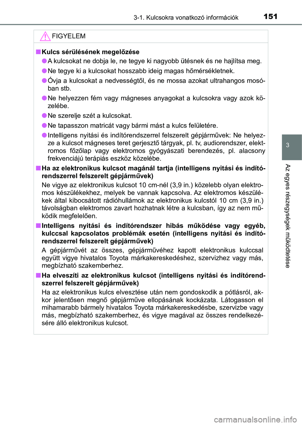 TOYOTA YARIS HATCHBACK 2018 Kezelési útmutató (in Hungarian) 1513-1. Kulcsokra vonatkozó információk
3
Az egyes részegységek működtetése
FIGYELEM
nKulcs sérülésének megelőzése
lA kulcsokat ne dobja le, ne tegye ki nagyobb ütésnek és ne hajl ít TOYOTA YARIS HATCHBACK 2018 Kezelési útmutató (in Hungarian) 1513-1. Kulcsokra vonatkozó információk
3
Az egyes részegységek működtetése
FIGYELEM
nKulcs sérülésének megelőzése
lA kulcsokat ne dobja le, ne tegye ki nagyobb ütésnek és ne hajl ít