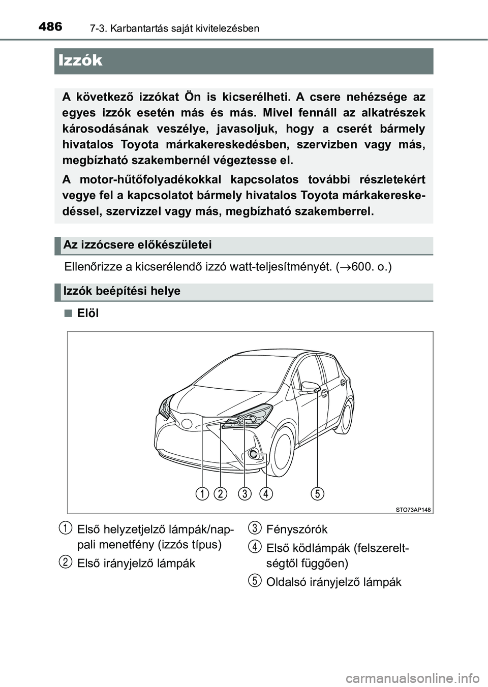 TOYOTA YARIS HATCHBACK 2018  Kezelési útmutató (in Hungarian) 4867-3. Karbantartás saját kivitelezésben
Izzók
Ellenőrizze a kicserélendő izzó watt-teljesítményét. (600. o.)
nElöl
A  következő  izzókat  Ön  is  kicserélheti.  A  csere  nehézs