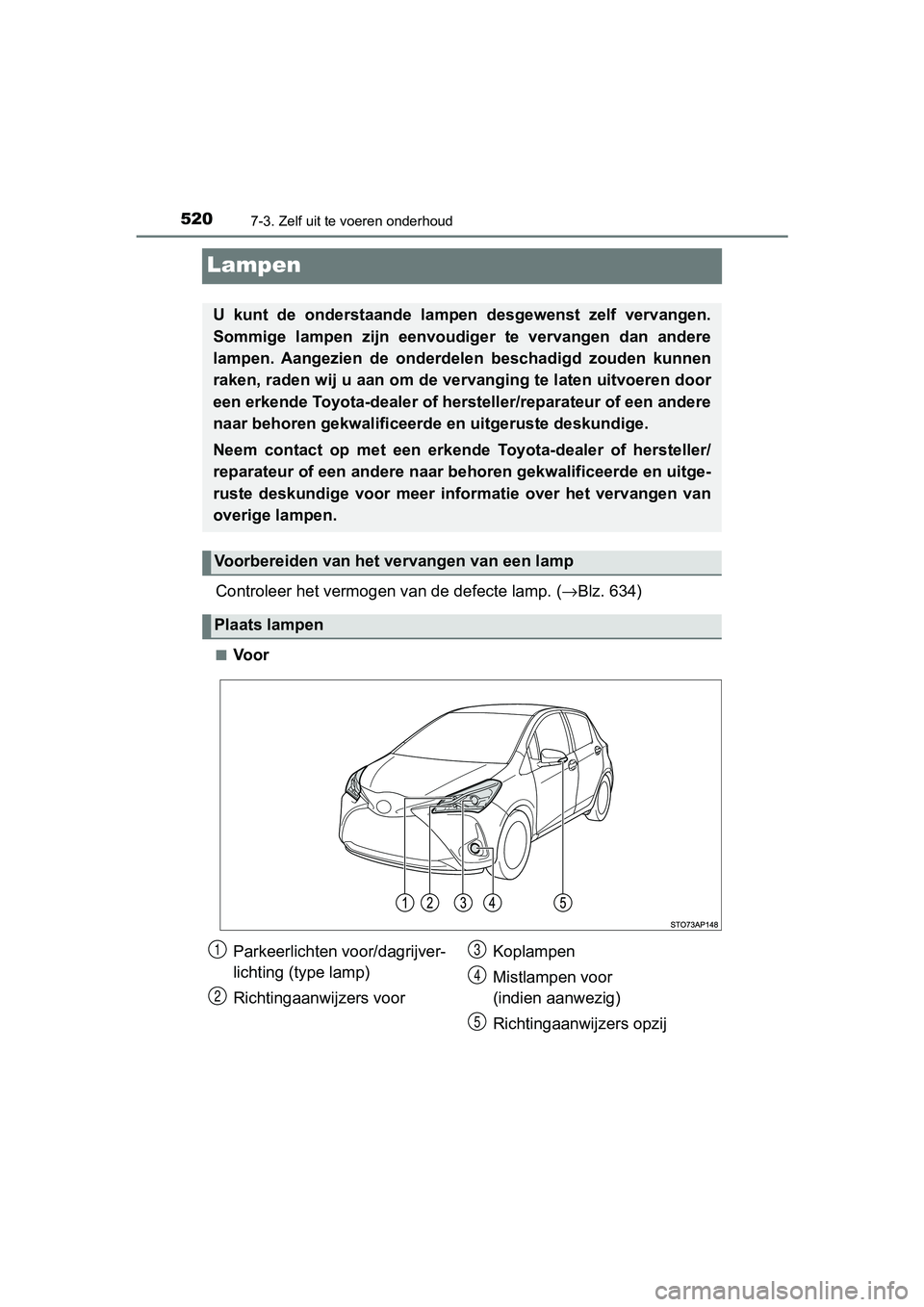 TOYOTA YARIS HATCHBACK 2018  Instructieboekje (in Dutch) 5207-3. Zelf uit te voeren onderhoud
YARIS_HV_OM_Europe_OM52C96E
Lampen
Controleer het vermogen van de defecte lamp. (→Blz. 634)
■Voor
U  kunt  de  onderstaande  lampe n  desgewenst  zelf  vervang