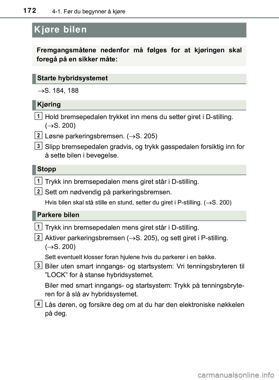 TOYOTA YARIS HATCHBACK 2018  Instruksjoner for bruk (in Norwegian) 1724-1. Før du begynner å kjøre
YARIS_HV_OM_Europe_OM52C96NO
Kjøre bilen
S. 184, 188
Hold bremsepedalen try kket inn mens du setter giret i D-stilling. 
(  S. 200)
Løsne parkeringsbremsen. 