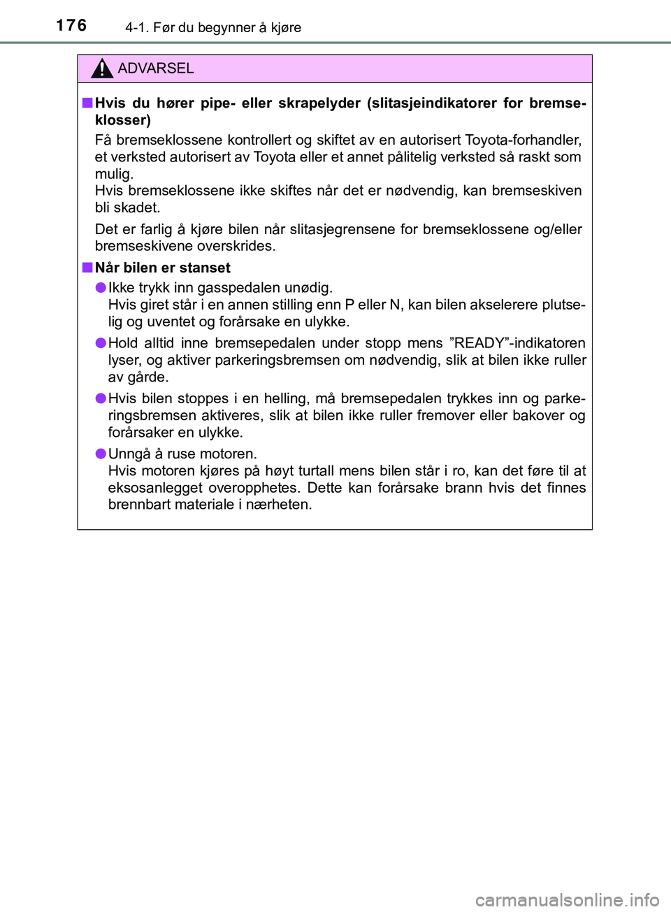 TOYOTA YARIS HATCHBACK 2018  Instruksjoner for bruk (in Norwegian) 1764-1. Før du begynner å kjøre
YARIS_HV_OM_Europe_OM52C96NO
ADVARSEL
n Hvis du hører pipe- eller skrapelyd er (slitasjeindikatorer for bremse-
klosser)
Få bremseklossene kontrollert og skiftet a