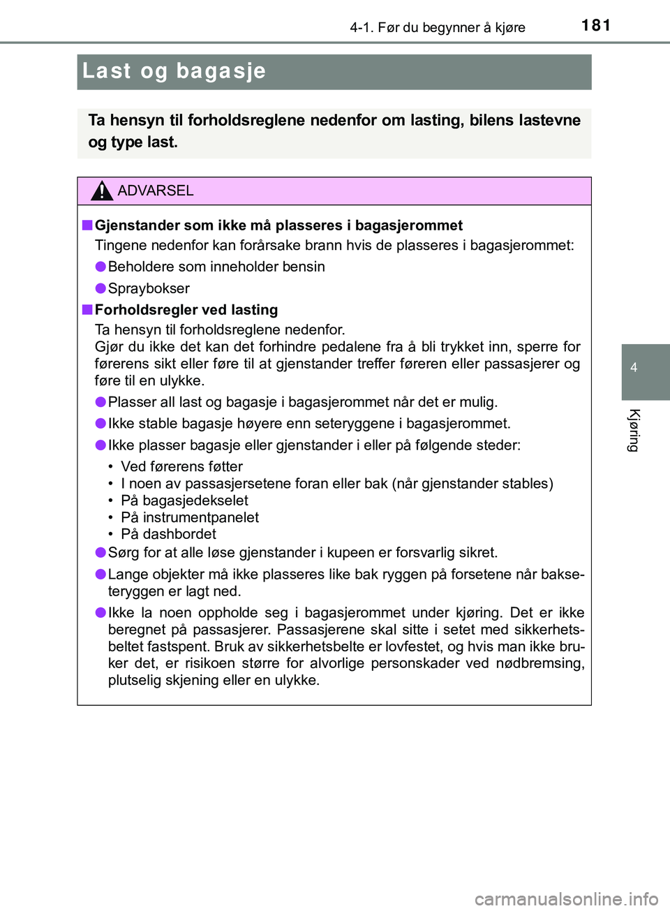 TOYOTA YARIS HATCHBACK 2018  Instruksjoner for bruk (in Norwegian) 181
4
4-1. Før du begynner å kjøre
Kjøring
YARIS_HV_OM_Europe_OM52C96NO
Last og bagasje
Ta hensyn til forholdsreglene nedenfor om lasting, bilens lastevne
og type last.
ADVARSEL
n Gjenstander som 