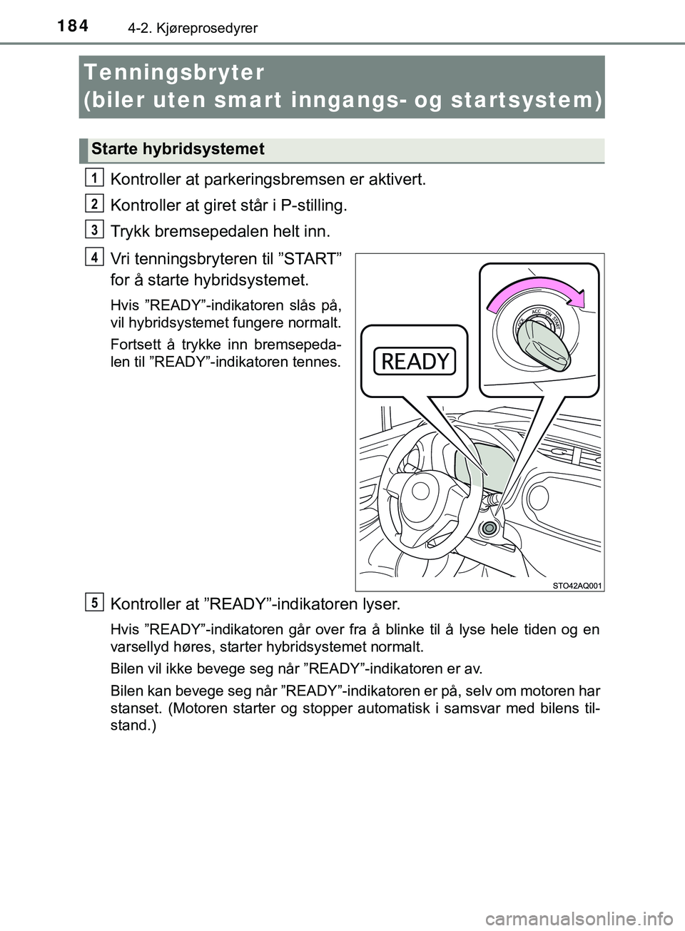 TOYOTA YARIS HATCHBACK 2018  Instruksjoner for bruk (in Norwegian) 1844-2. Kjøreprosedyrer
YARIS_HV_OM_Europe_OM52C96NO
Tenningsbryter
(biler uten smart inngangs- og startsystem)
Kontroller at parkeringsbremsen er aktivert.
Kontroller at giret står i P-stilling.
Tr