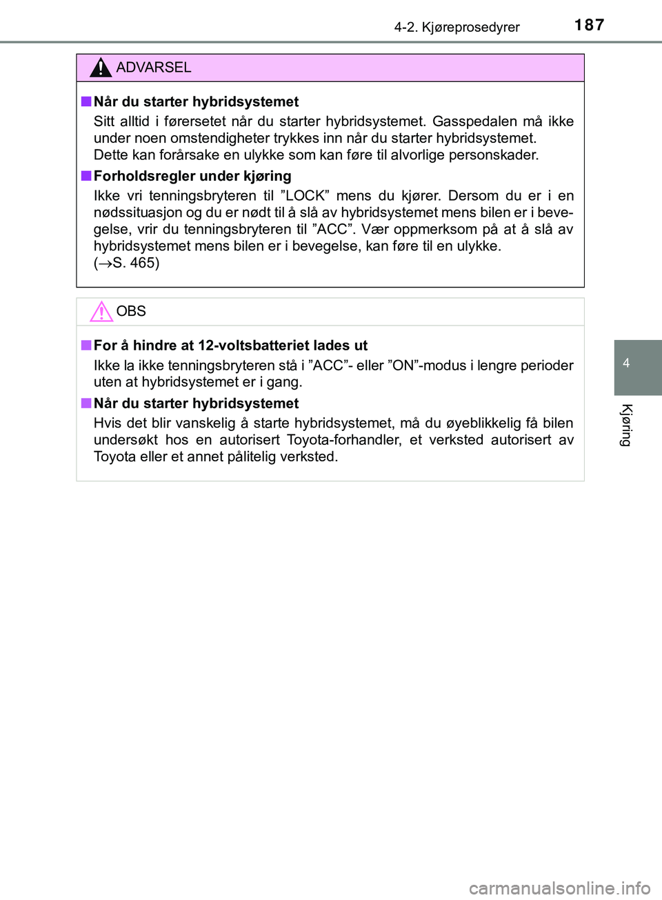 TOYOTA YARIS HATCHBACK 2018  Instruksjoner for bruk (in Norwegian) 1874-2. Kjøreprosedyrer
4
Kjøring
YARIS_HV_OM_Europe_OM52C96NO
ADVARSEL
n Når du starter hybridsystemet
Sitt alltid i førersetet når du starter hybridsystemet. Gasspedalen må ikke
under noen oms