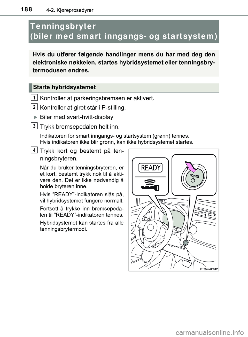 TOYOTA YARIS HATCHBACK 2018  Instruksjoner for bruk (in Norwegian) 1884-2. Kjøreprosedyrer
YARIS_HV_OM_Europe_OM52C96NO
Tenningsbryter
(biler med smart inngangs- og startsystem)
Kontroller at parkeringsbremsen er aktivert.
Kontroller at giret står i P-stilling.
