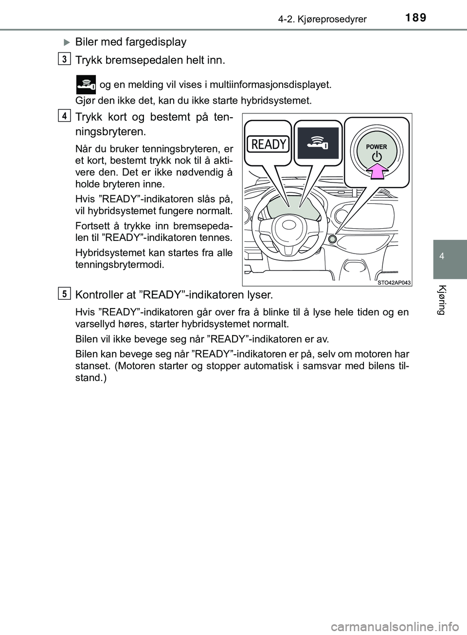 TOYOTA YARIS HATCHBACK 2018  Instruksjoner for bruk (in Norwegian) 1894-2. Kjøreprosedyrer
4
Kjøring
YARIS_HV_OM_Europe_OM52C96NO
Biler med fargedisplay
Trykk bremsepedalen helt inn.
 og en melding vil vises i multiinformasjonsdisplayet.
Gjør den ikke det, kan 