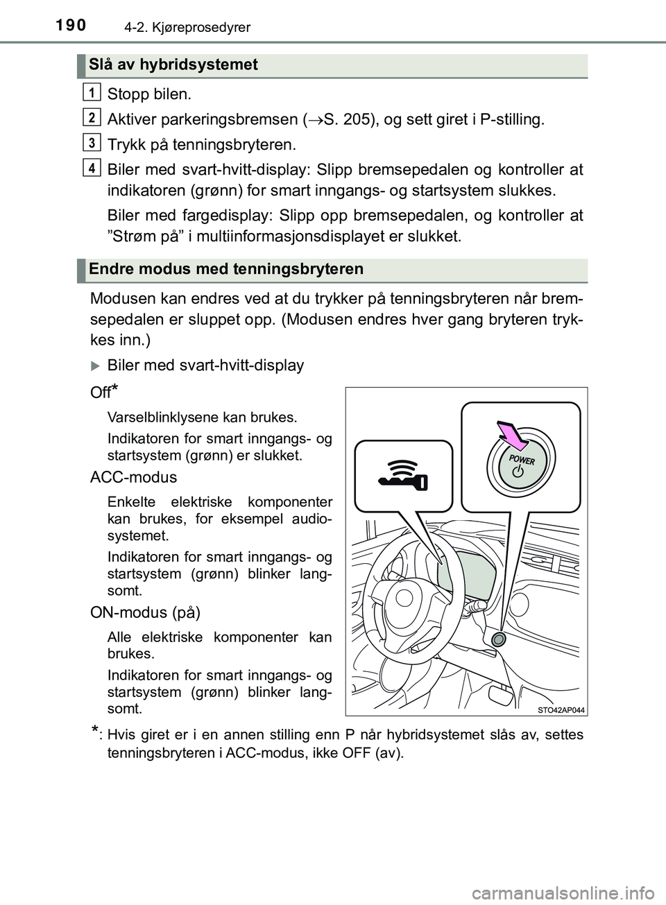 TOYOTA YARIS HATCHBACK 2018  Instruksjoner for bruk (in Norwegian) 1904-2. Kjøreprosedyrer
YARIS_HV_OM_Europe_OM52C96NO
Stopp bilen.
Aktiver parkeringsbremsen (S. 205), og sett giret i P-stilling.
Trykk på tenningsbryteren.
Biler med svart-hvitt-display: Slipp b