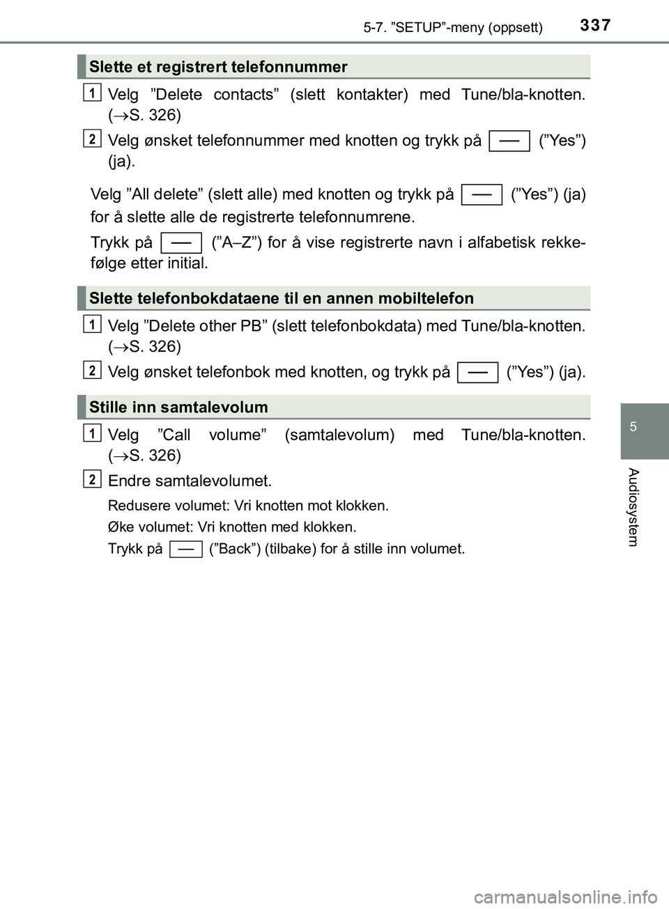 TOYOTA YARIS HATCHBACK 2018  Instruksjoner for bruk (in Norwegian) 3375-7. ”SETUP”-meny (oppsett)
5
Audiosystem
YARIS_HV_OM_Europe_OM52C96NO
Velg ”Delete contacts” (slett kontakter) med Tune/bla-knotten.
( S. 326)
Velg ønsket telefonnummer med knotten og 