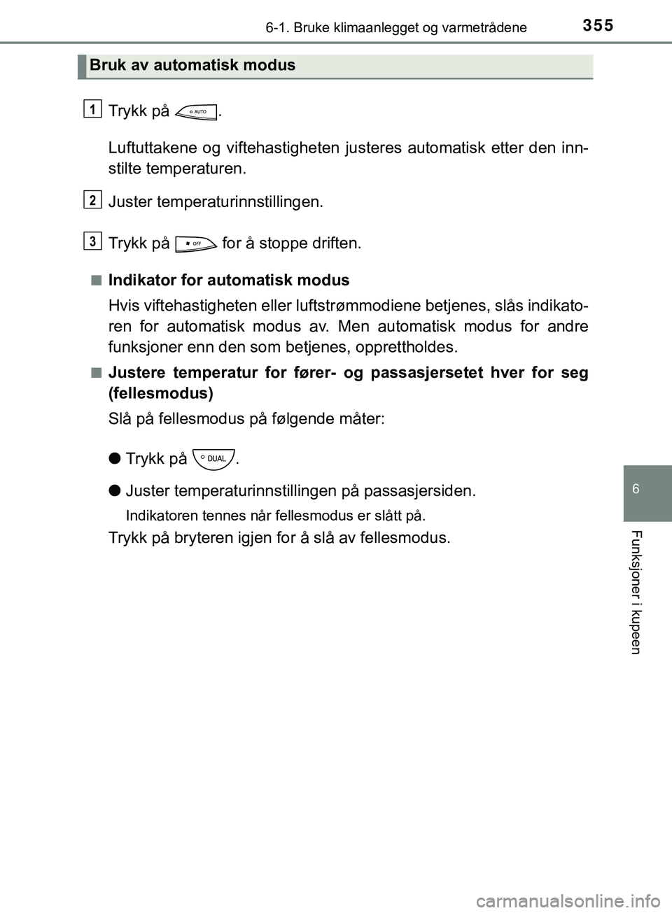 TOYOTA YARIS HATCHBACK 2018  Instruksjoner for bruk (in Norwegian) 3556-1. Bruke klimaanlegget og varmetrådene
6
Funksjoner i kupeen
YARIS_HV_OM_Europe_OM52C96NO
Trykk på  .
Luftuttakene og viftehastigheten justeres automatisk etter den inn-
stilte temperaturen.
Ju