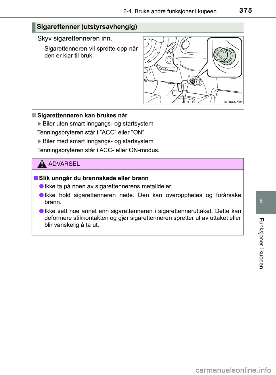 TOYOTA YARIS HATCHBACK 2018  Instruksjoner for bruk (in Norwegian) 3756-4. Bruke andre funksjoner i kupeen
6
Funksjoner i kupeen
YARIS_HV_OM_Europe_OM52C96NO
Skyv sigarettenneren inn.
Sigarettenneren vil sprette opp når
den er klar til bruk.
nSigarettenneren kan bru