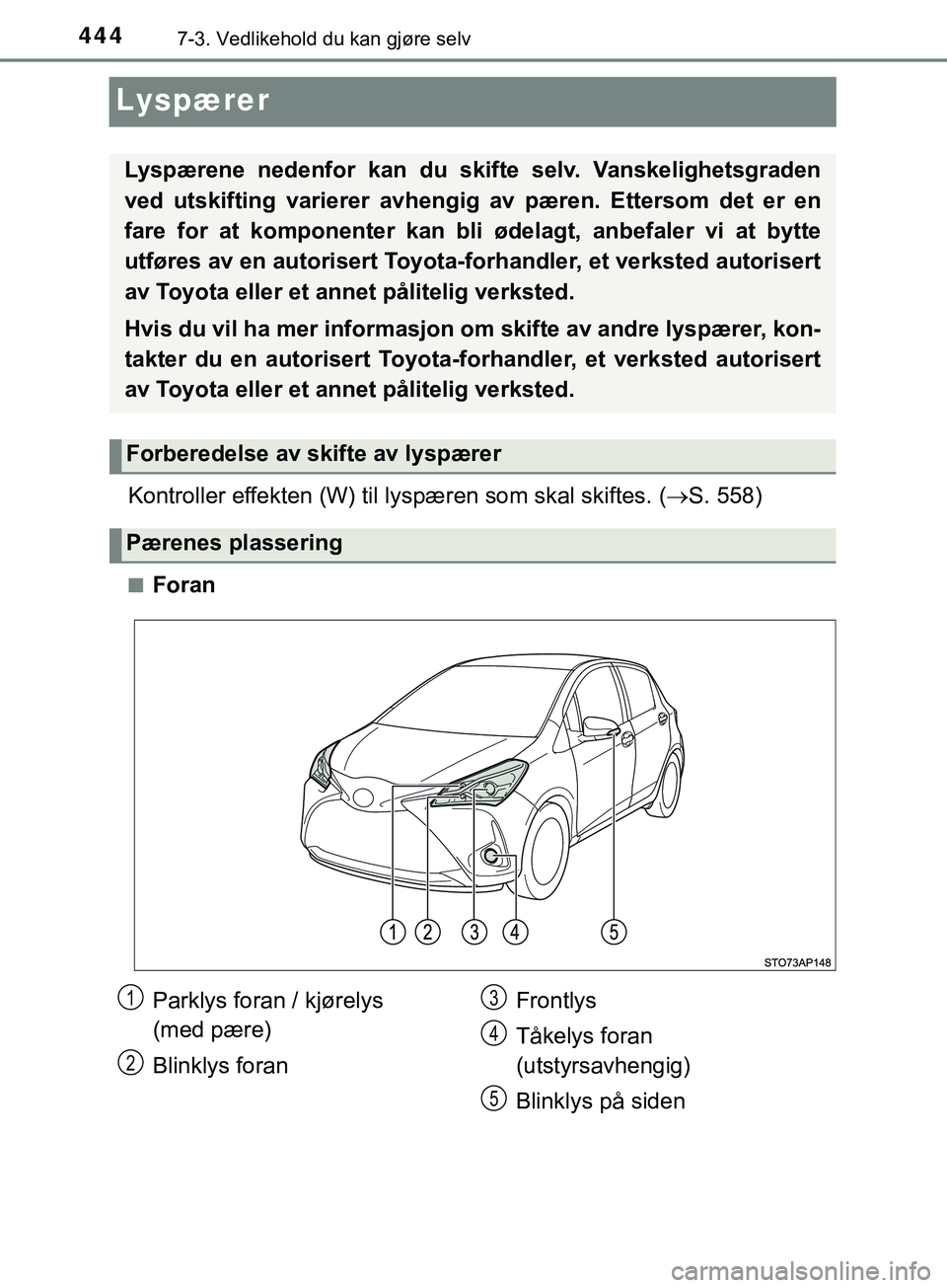 TOYOTA YARIS HATCHBACK 2018  Instruksjoner for bruk (in Norwegian) 4447-3. Vedlikehold du kan gjøre selv
YARIS_HV_OM_Europe_OM52C96NO
Lyspærer
Kontroller effekten (W) til lyspæren som skal skiftes. ( S. 558)
nForan
Lyspærene nedenfor kan du skifte selv. Vanske