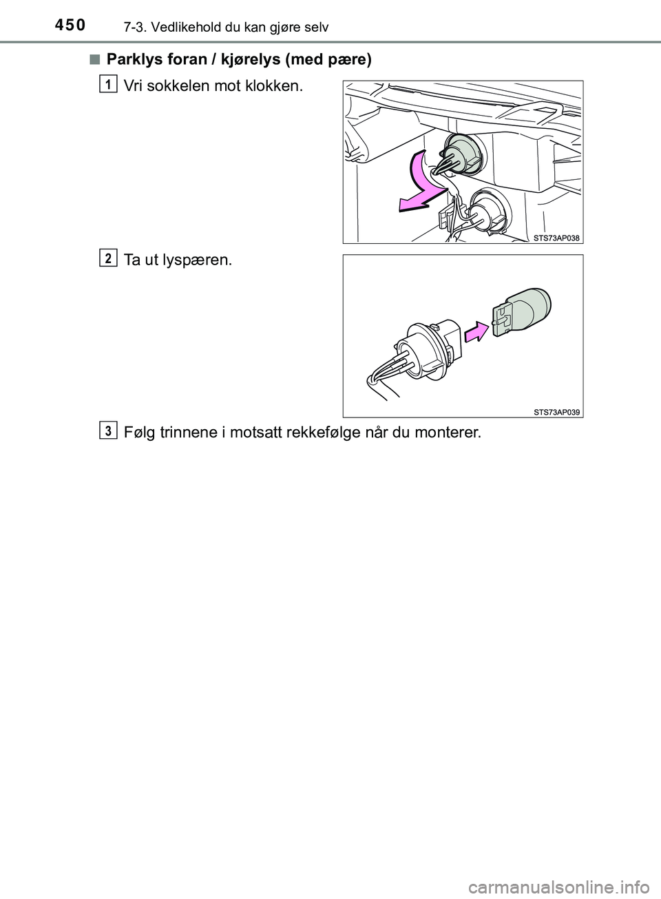 TOYOTA YARIS HATCHBACK 2018  Instruksjoner for bruk (in Norwegian) 4507-3. Vedlikehold du kan gjøre selv
YARIS_HV_OM_Europe_OM52C96NOn
Parklys foran / kjørelys (med pære)
Vri sokkelen mot klokken.
Ta ut lyspæren.
Følg trinnene i motsatt rekkefølge når du monte