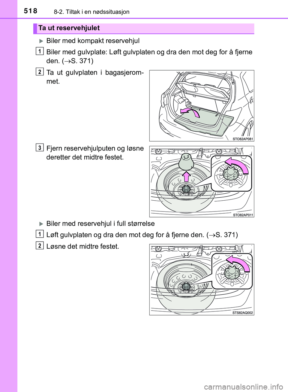 TOYOTA YARIS HATCHBACK 2018  Instruksjoner for bruk (in Norwegian) 5188-2. Tiltak i en nødssituasjon
YARIS_HV_OM_Europe_OM52C96NO
Biler med kompakt reservehjul
Biler med gulvplate: Løft gulvplaten og dra den mot deg for å fjerne
den. ( S. 371)
Ta ut gulvplat