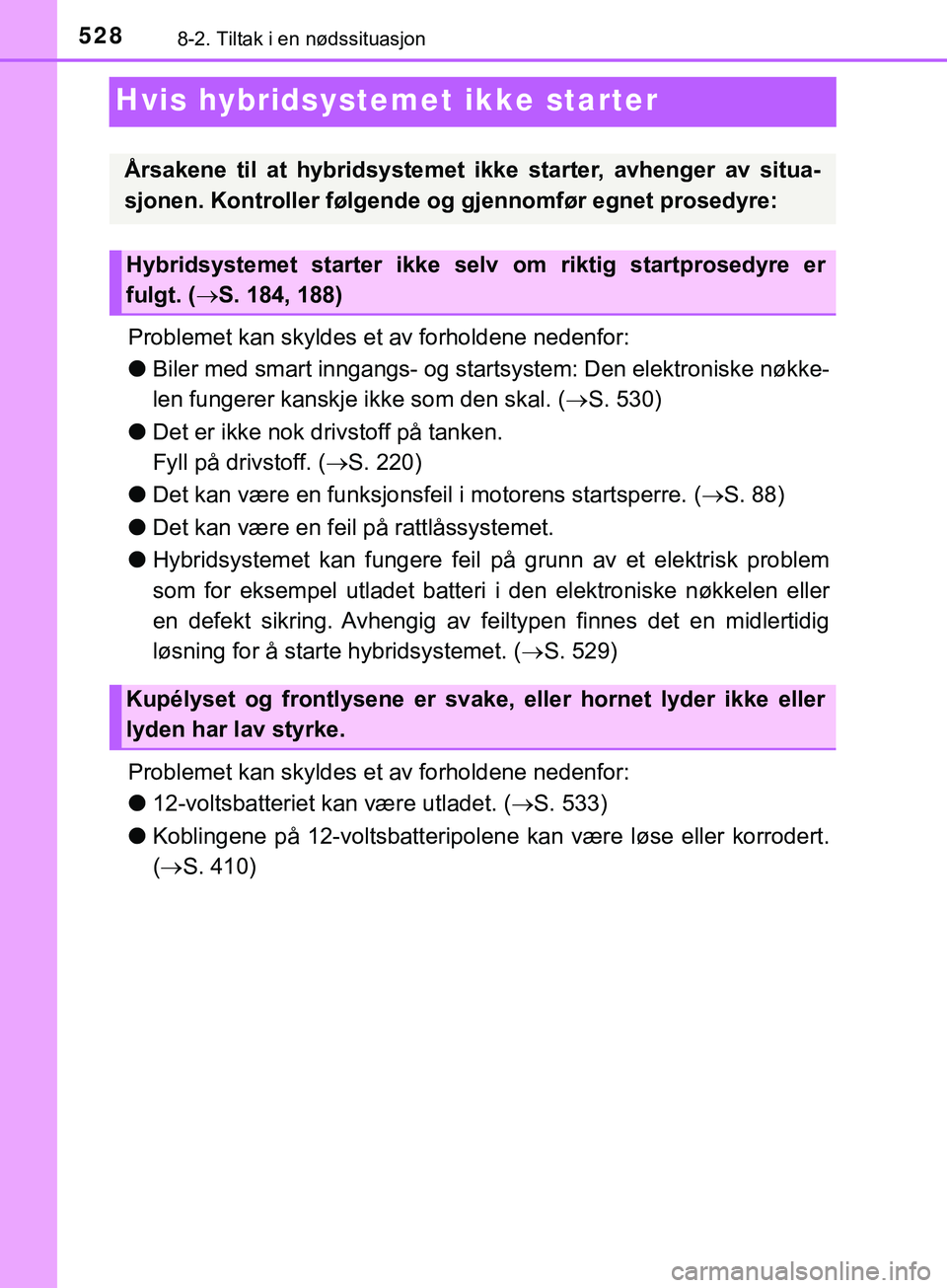 TOYOTA YARIS HATCHBACK 2018  Instruksjoner for bruk (in Norwegian) 5288-2. Tiltak i en nødssituasjon
YARIS_HV_OM_Europe_OM52C96NO
Hvis hybridsystemet ikke starter
Problemet kan skyldes et av forholdene nedenfor:
lBiler med smart inngangs- og startsystem: Den elektro