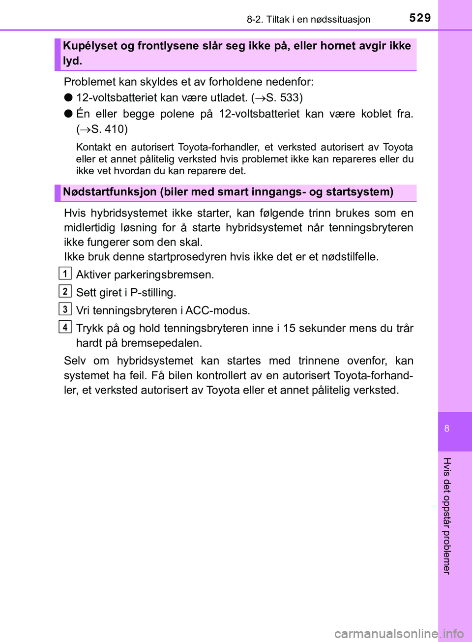 TOYOTA YARIS HATCHBACK 2018  Instruksjoner for bruk (in Norwegian) 5298-2. Tiltak i en nødssituasjon
8
Hvis det oppstår problemer
YARIS_HV_OM_Europe_OM52C96NO
Problemet kan skyldes et av forholdene nedenfor:
l12-voltsbatteriet kan være utladet. ( S. 533)
l Én 