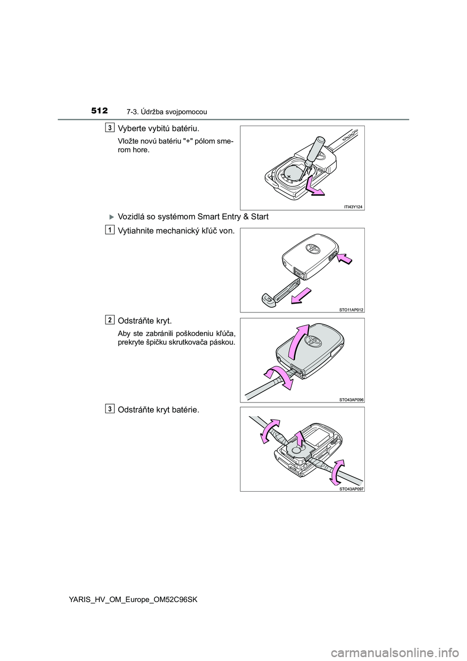 TOYOTA YARIS HATCHBACK 2018  Návod na použitie (in Slovakian) 5127-3. Údržba svojpomocou
YARIS_HV_OM_Europe_OM52C96SK
Vyberte vybitú batériu.
Vložte novú batériu "+" pólom sme-
rom hore.
Vozidlá so systémom Smart Entry & Start
Vytiahnite mec