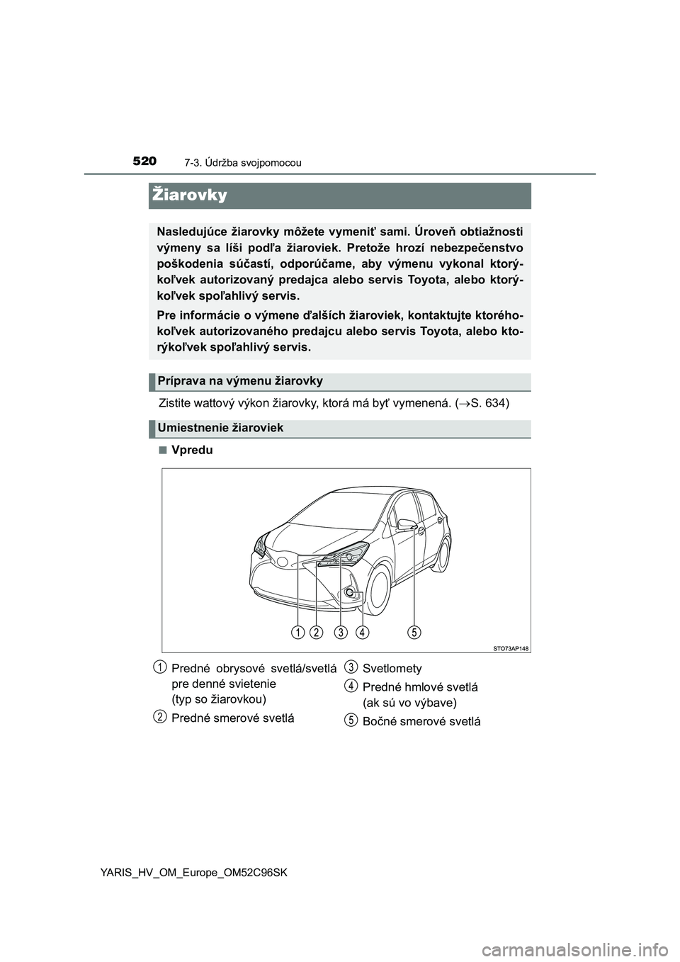 TOYOTA YARIS HATCHBACK 2018  Návod na použitie (in Slovakian) 5207-3. Údržba svojpomocou
YARIS_HV_OM_Europe_OM52C96SK
Žiarovky
Zistite wattový výkon žiarovky, ktorá má byť vymenená. (S. 634)
■Vpredu
Nasledujúce  žiarovky  môžete  vymeniť  sam