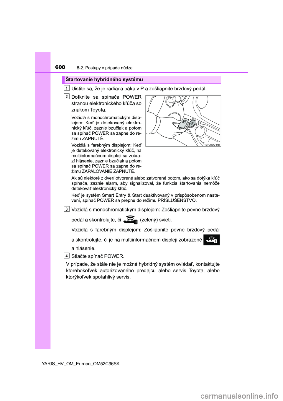 TOYOTA YARIS HATCHBACK 2018  Návod na použitie (in Slovakian) 6088-2. Postupy v prípade núdze
YARIS_HV_OM_Europe_OM52C96SK
Uistite sa, že je radiaca páka v P a zošliapnite brzdový pedál.
Dotknite  sa  spínača  POWER
stranou elektronického kľúča so
z