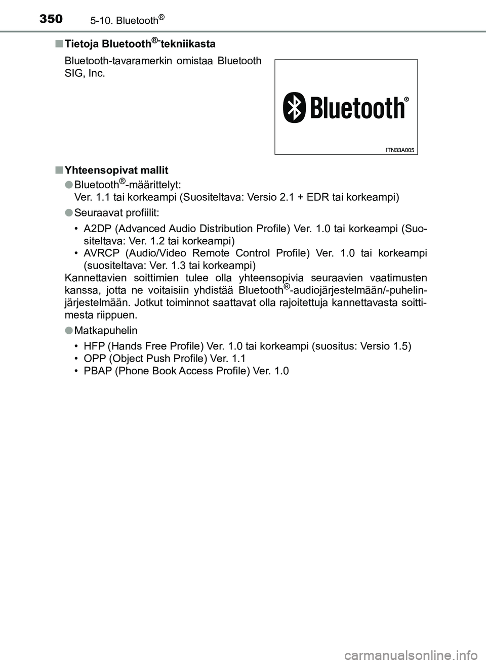 TOYOTA YARIS HATCHBACK 2018 Omistajan Käsikirja (in Finnish) 3505-10. Bluetooth®
YARIS_HV_OM_Europe_OM52C96FIn
Tietoja Bluetooth
®-tekniikasta
n Yhteensopivat mallit
lBluetooth
®-määrittelyt:
Ver. 1.1 tai korkeampi (Suositeltava: Versio 2.1 + EDR tai korke TOYOTA YARIS HATCHBACK 2018 Omistajan Käsikirja (in Finnish) 3505-10. Bluetooth®
YARIS_HV_OM_Europe_OM52C96FIn
Tietoja Bluetooth
®-tekniikasta
n Yhteensopivat mallit
lBluetooth
®-määrittelyt:
Ver. 1.1 tai korkeampi (Suositeltava: Versio 2.1 + EDR tai korke