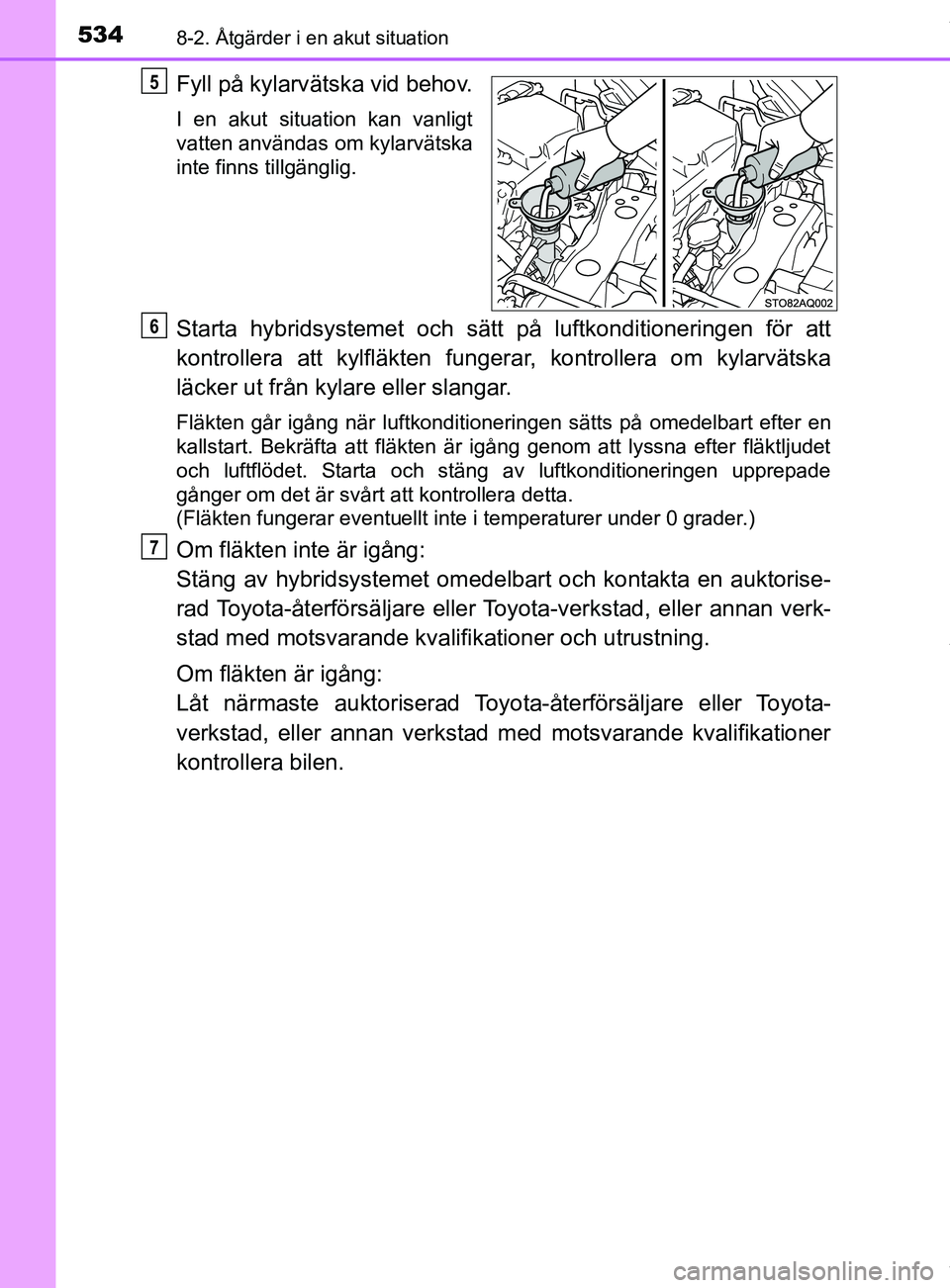 TOYOTA YARIS HATCHBACK 2018  Bruksanvisningar (in Swedish) 5348-2. Åtgärder i en akut situation
YARIS_HV_OM_Europe_OM52C96SE
Fyll på kylarvätska vid behov.
I en akut situation kan vanligt
vatten användas om kylarvätska
inte finns tillgänglig.
Starta hy