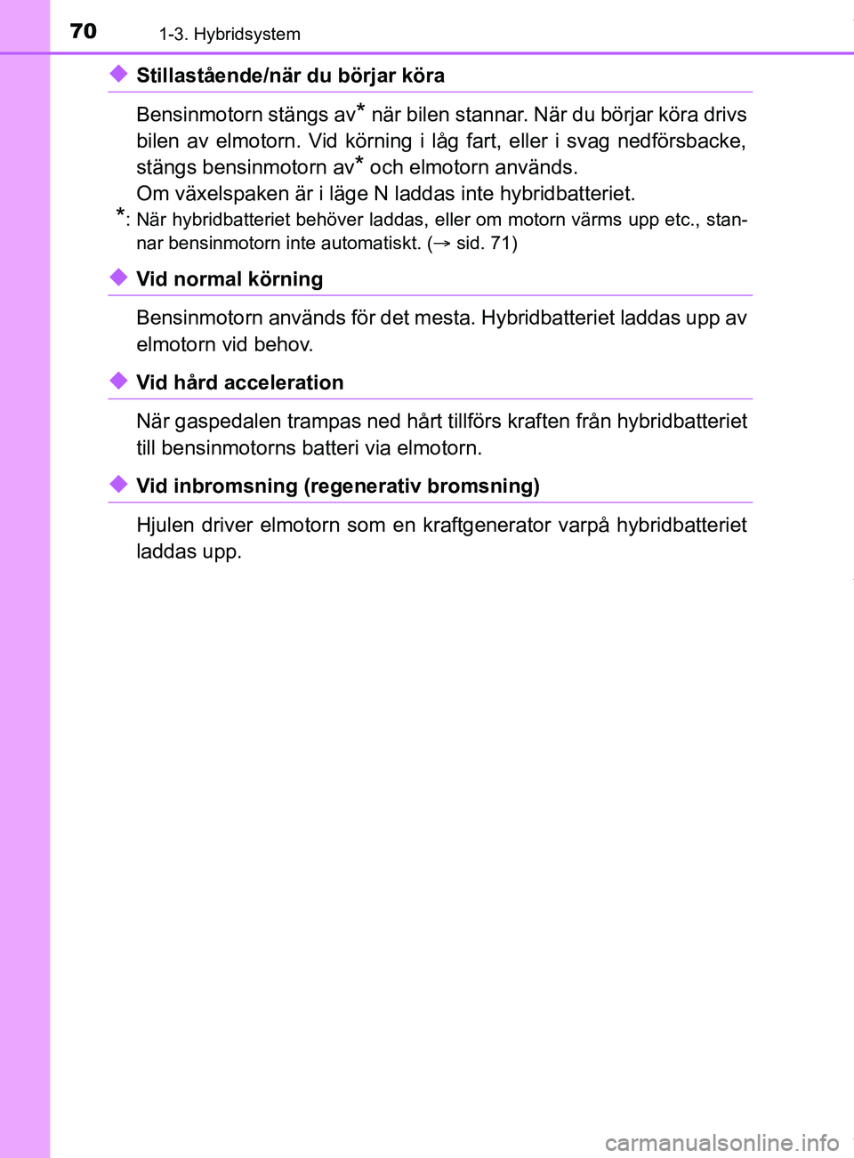 TOYOTA YARIS HATCHBACK 2018  Bruksanvisningar (in Swedish) 701-3. Hybridsystem
YARIS_HV_OM_Europe_OM52C96SE
uStillastående/när du börjar köra
Bensinmotorn stängs av
* när bilen stannar. När du börjar köra drivs
bilen av elmotorn. Vid körning i låg 