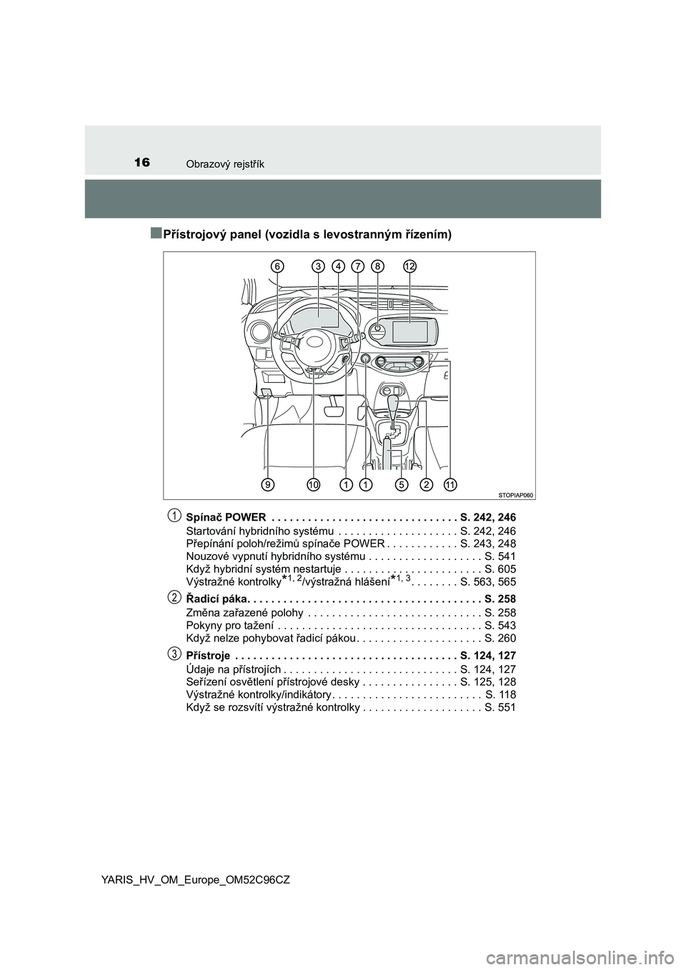 TOYOTA YARIS HATCHBACK 2018  Návod na použití (in Czech) 16Obrazový rejstřík
YARIS_HV_OM_Europe_OM52C96CZ
■Přístrojový panel (vozidla s levostranným řízením)
Spínač POWER  . . . . . . . . . . . . . . . . . . . . . . . . . . . . . . . S. 242, 2