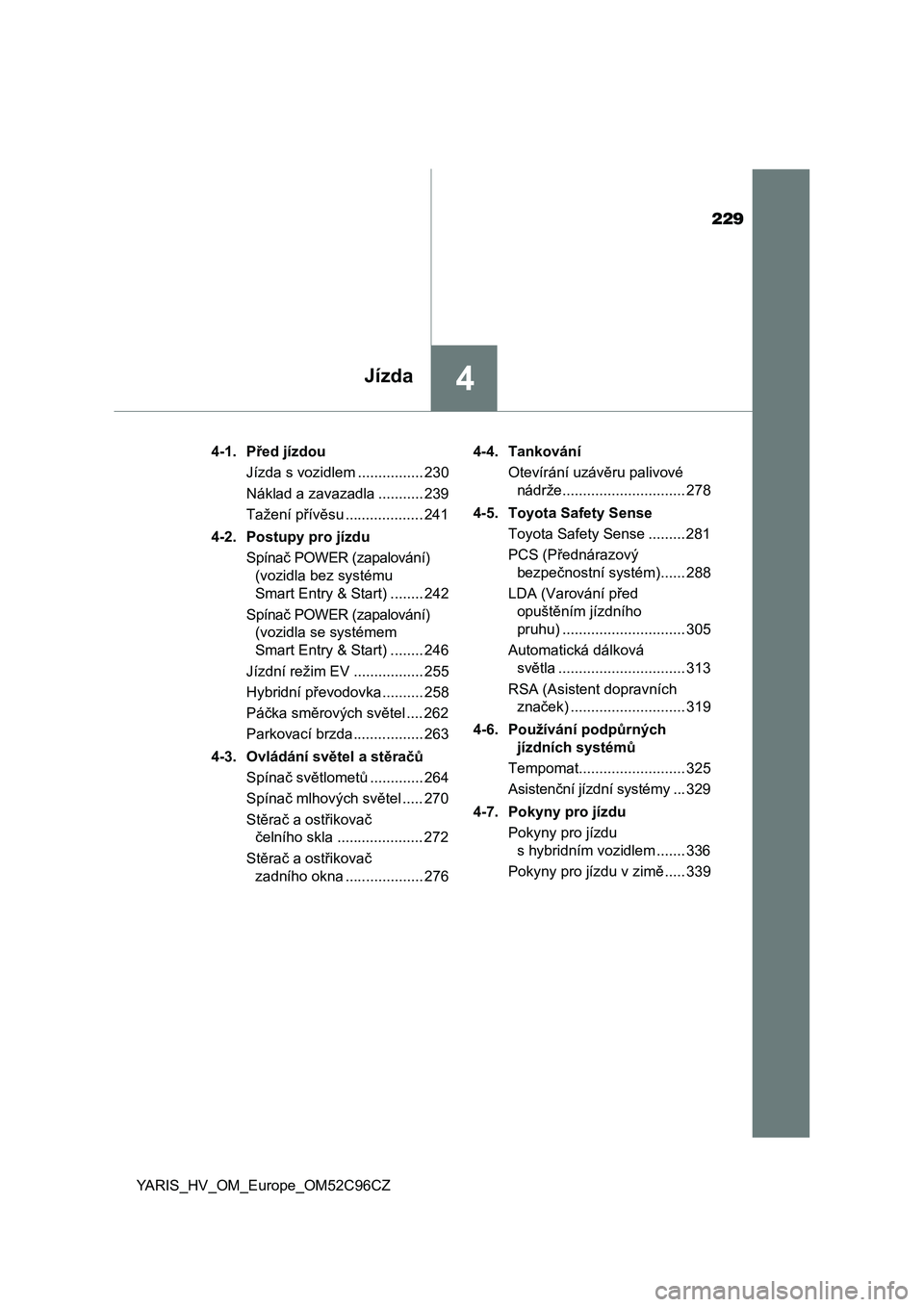 TOYOTA YARIS HATCHBACK 2018  Návod na použití (in Czech) 229
4Jízda
YARIS_HV_OM_Europe_OM52C96CZ4-1. Před jízdou
Jízda s vozidlem ................ 230
Náklad a zavazadla ........... 239
Tažení přívěsu ................... 241
4-2. Postupy pro jízd