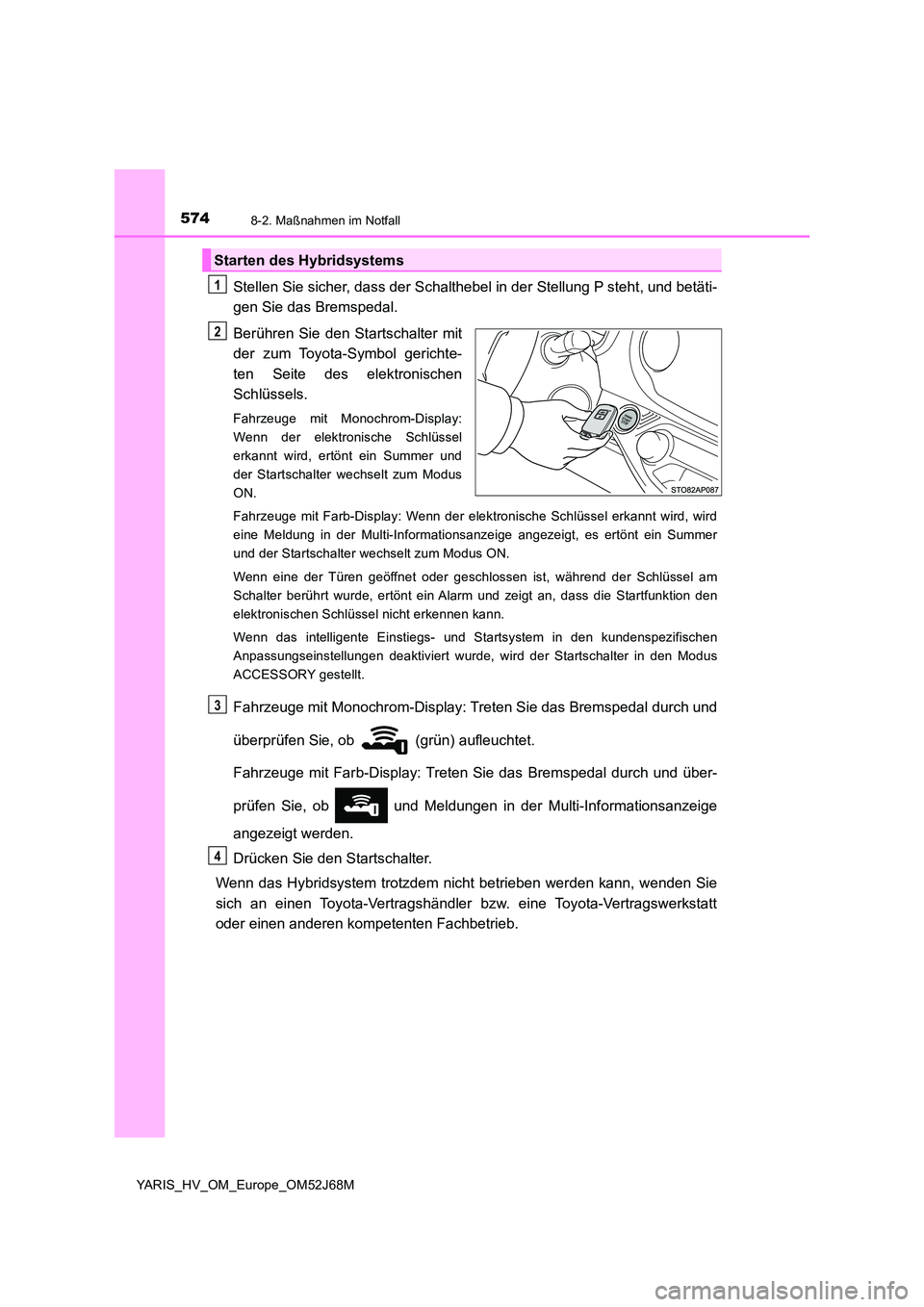 TOYOTA YARIS HATCHBACK 2017  Betriebsanleitungen (in German) 5748-2. Maßnahmen im Notfall
YARIS_HV_OM_Europe_OM52J68M
Stellen Sie sicher, dass der Schalthebel in der Stellung P steht, und betäti- 
gen Sie das Bremspedal. 
Berühren Sie den Startschalter mit 
